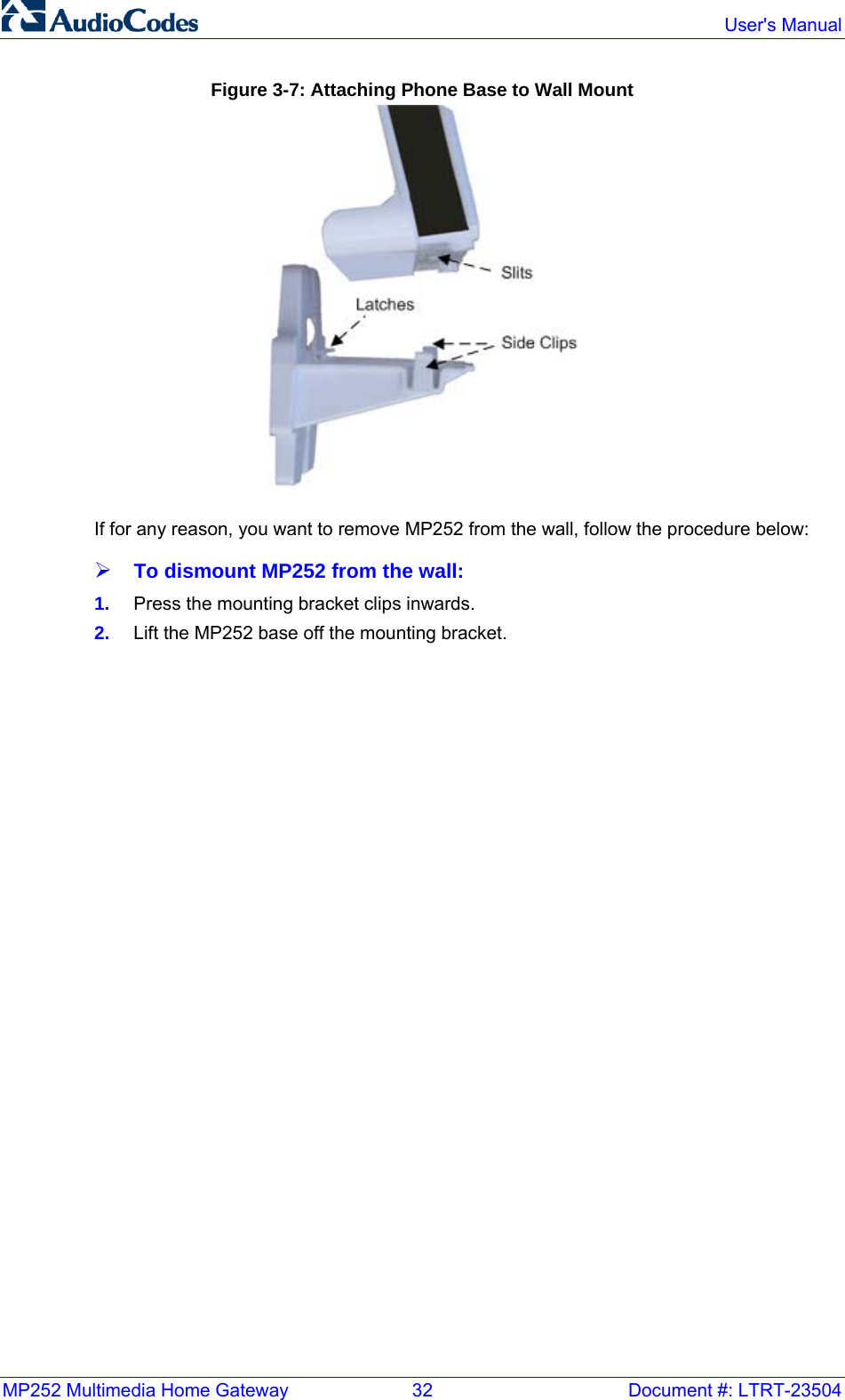 MP252 Multimedia Home Gateway  32  Document #: LTRT-23504  User&apos;s Manual Figure 3-7: Attaching Phone Base to Wall Mount  If for any reason, you want to remove MP252 from the wall, follow the procedure below: ¾ To dismount MP252 from the wall: 1.  Press the mounting bracket clips inwards. 2.  Lift the MP252 base off the mounting bracket.    