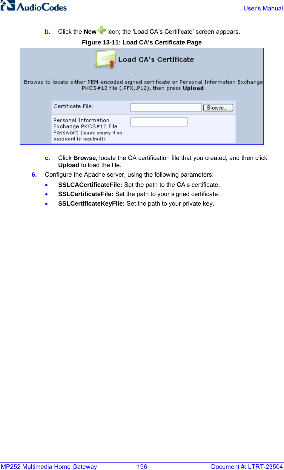 MP252 Multimedia Home Gateway  196  Document #: LTRT-23504  User&apos;s Manual  b.  Click the New   icon; the ‘Load CA’s Certificate’ screen appears. Figure 13-11: Load CA&apos;s Certificate Page  c.  Click Browse, locate the CA certification file that you created, and then click Upload to load the file. 6.  Configure the Apache server, using the following parameters: • SSLCACertificateFile: Set the path to the CA’s certificate. • SSLCertificateFile: Set the path to your signed certificate. • SSLCertificateKeyFile: Set the path to your private key.  