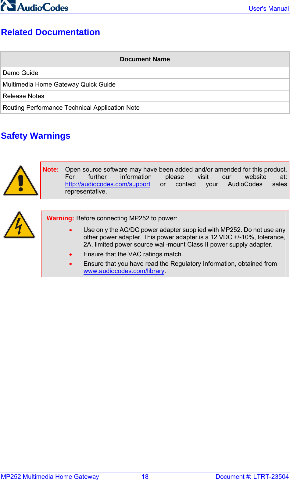 MP252 Multimedia Home Gateway  18  Document #: LTRT-23504  User&apos;s Manual Related Documentation  Document Name Demo Guide Multimedia Home Gateway Quick Guide Release Notes Routing Performance Technical Application Note  Safety Warnings    Note:  Open source software may have been added and/or amended for this product. For further information please visit our website at: http://audiocodes.com/support or contact your AudioCodes sales representative.   Warning: Before connecting MP252 to power: • Use only the AC/DC power adapter supplied with MP252. Do not use any other power adapter. This power adapter is a 12 VDC +/-10%, tolerance, 2A, limited power source wall-mount Class II power supply adapter. • Ensure that the VAC ratings match. • Ensure that you have read the Regulatory Information, obtained from www.audiocodes.com/library.   