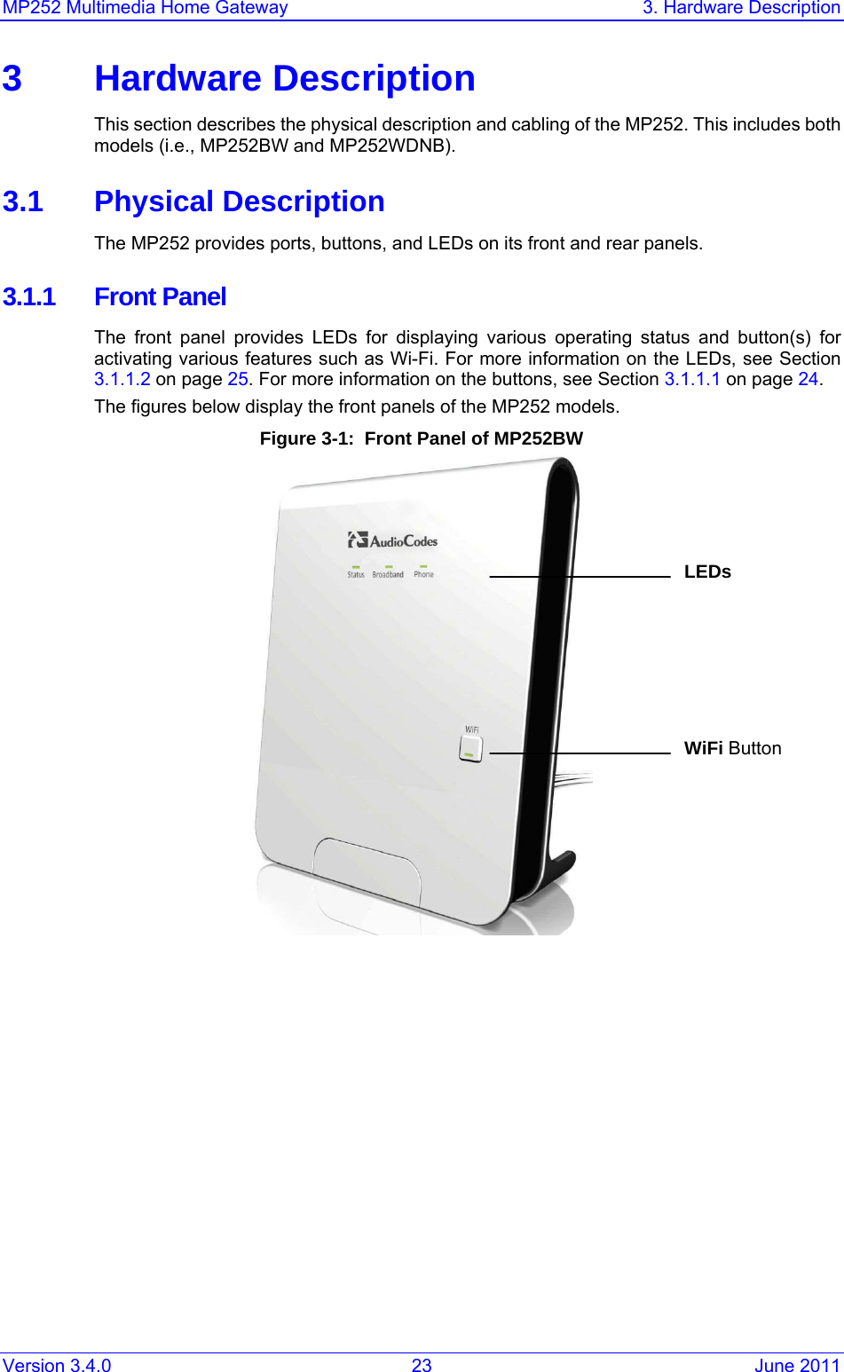 MP252 Multimedia Home Gateway  3. Hardware Description Version 3.4.0  23  June 2011 3 Hardware Description This section describes the physical description and cabling of the MP252. This includes both models (i.e., MP252BW and MP252WDNB). 3.1 Physical Description The MP252 provides ports, buttons, and LEDs on its front and rear panels. 3.1.1 Front Panel The front panel provides LEDs for displaying various operating status and button(s) for activating various features such as Wi-Fi. For more information on the LEDs, see Section 3.1.1.2 on page 25. For more information on the buttons, see Section 3.1.1.1 on page 24. The figures below display the front panels of the MP252 models. Figure 3-1:  Front Panel of MP252BW   WiFi Button LEDs 