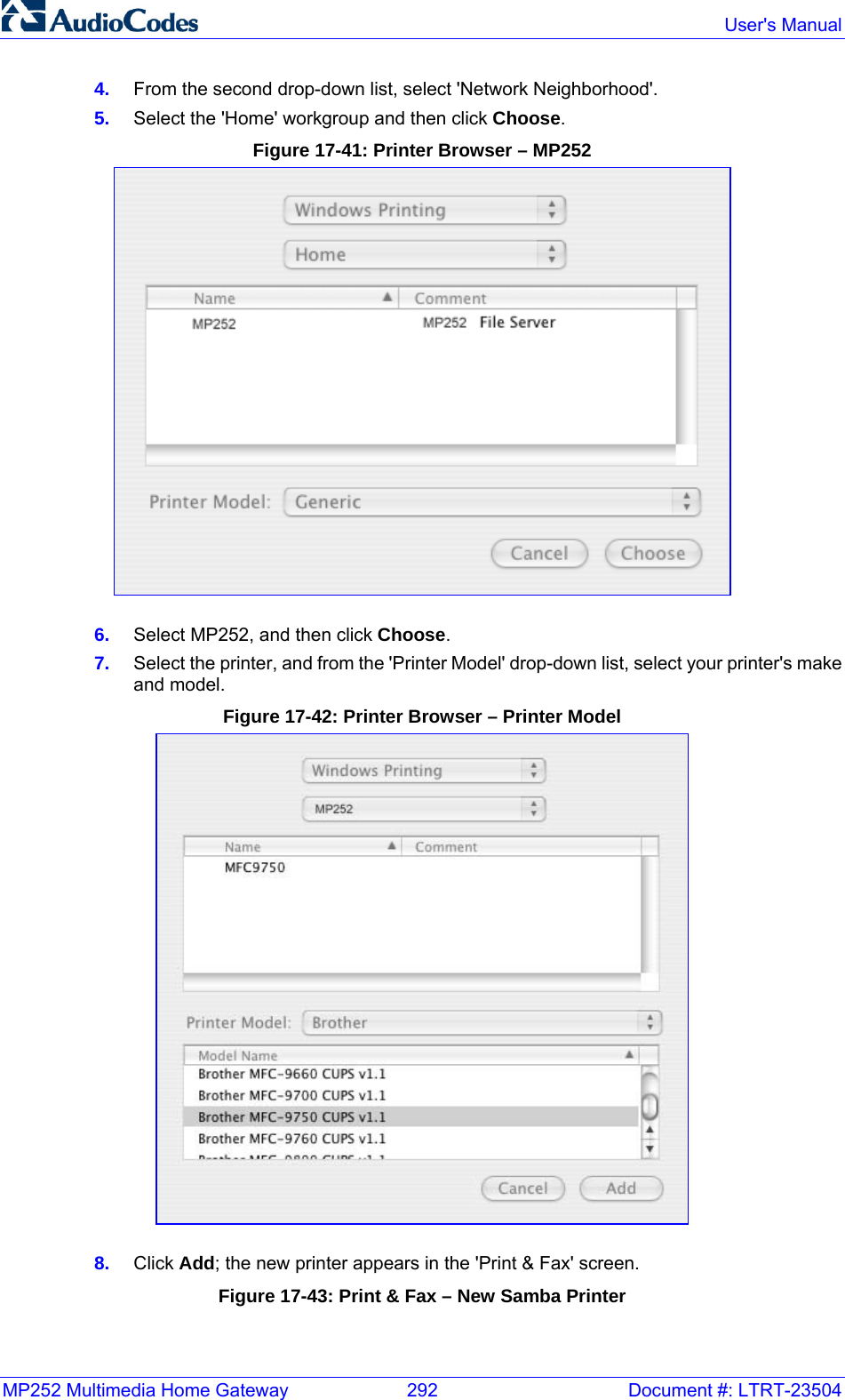 MP252 Multimedia Home Gateway  292  Document #: LTRT-23504  User&apos;s Manual  4.  From the second drop-down list, select &apos;Network Neighborhood&apos;. 5.  Select the &apos;Home&apos; workgroup and then click Choose. Figure 17-41: Printer Browser – MP252  6.  Select MP252, and then click Choose. 7.  Select the printer, and from the &apos;Printer Model&apos; drop-down list, select your printer&apos;s make and model. Figure 17-42: Printer Browser – Printer Model  8.  Click Add; the new printer appears in the &apos;Print &amp; Fax&apos; screen. Figure 17-43: Print &amp; Fax – New Samba Printer 