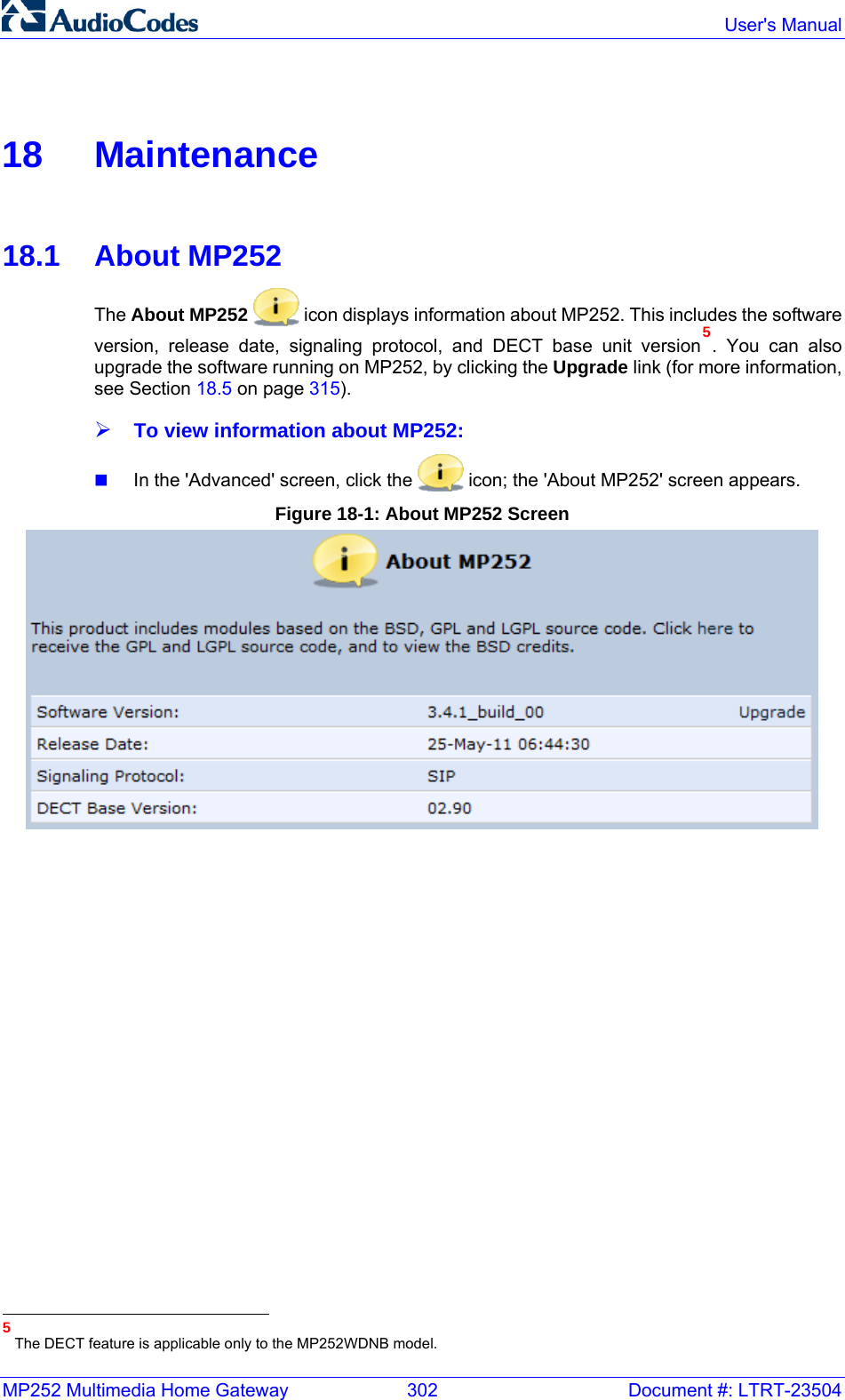 MP252 Multimedia Home Gateway  302  Document #: LTRT-23504  User&apos;s Manual    18 Maintenance  18.1 About MP252 The About MP252  icon displays information about MP252. This includes the software version, release date, signaling protocol, and DECT base unit version5. You can also upgrade the software running on MP252, by clicking the Upgrade link (for more information, see Section 18.5 on page 315). ¾ To view information about MP252:  In the &apos;Advanced&apos; screen, click the   icon; the &apos;About MP252&apos; screen appears. Figure 18-1: About MP252 Screen                                                         5 The DECT feature is applicable only to the MP252WDNB model. 