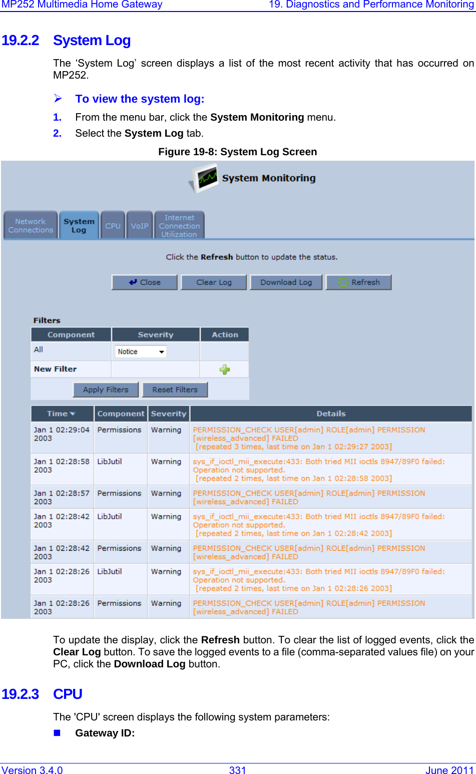 MP252 Multimedia Home Gateway  19. Diagnostics and Performance Monitoring Version 3.4.0  331  June 2011 19.2.2 System Log The ‘System Log’ screen displays a list of the most recent activity that has occurred on MP252. ¾ To view the system log: 1.  From the menu bar, click the System Monitoring menu. 2.  Select the System Log tab. Figure 19-8: System Log Screen  To update the display, click the Refresh button. To clear the list of logged events, click the Clear Log button. To save the logged events to a file (comma-separated values file) on your PC, click the Download Log button. 19.2.3 CPU The &apos;CPU&apos; screen displays the following system parameters:  Gateway ID:  