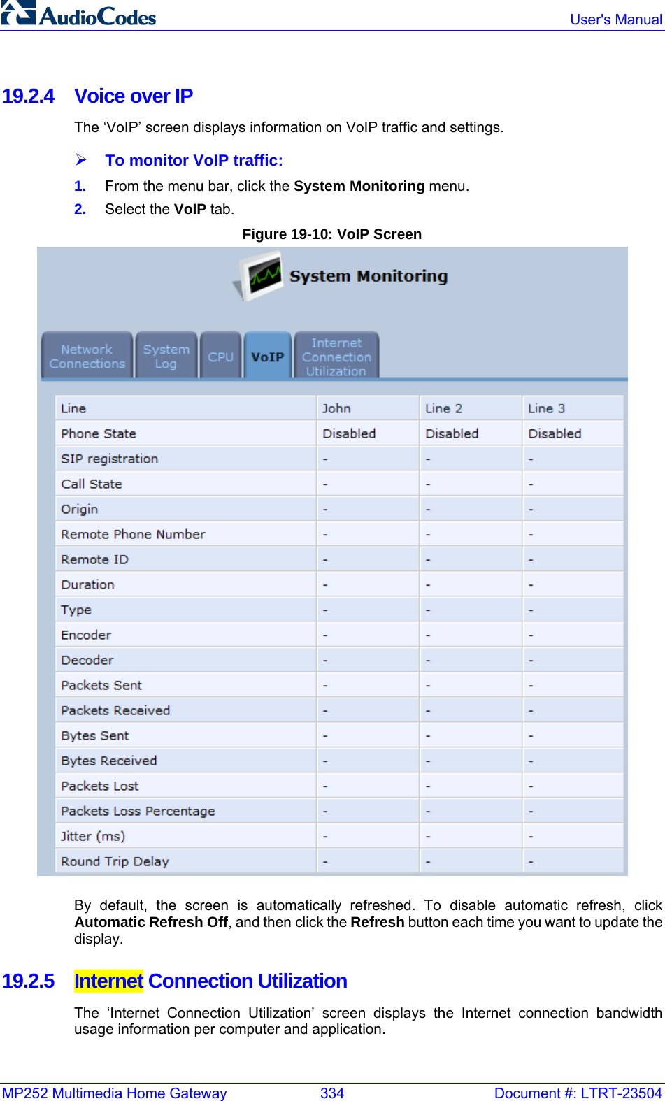 MP252 Multimedia Home Gateway  334  Document #: LTRT-23504  User&apos;s Manual  19.2.4 Voice over IP The ‘VoIP’ screen displays information on VoIP traffic and settings. ¾ To monitor VoIP traffic: 1.  From the menu bar, click the System Monitoring menu. 2.  Select the VoIP tab. Figure 19-10: VoIP Screen  By default, the screen is automatically refreshed. To disable automatic refresh, click Automatic Refresh Off, and then click the Refresh button each time you want to update the display. 19.2.5  Internet Connection Utilization The ‘Internet Connection Utilization’ screen displays the Internet connection bandwidth usage information per computer and application. 