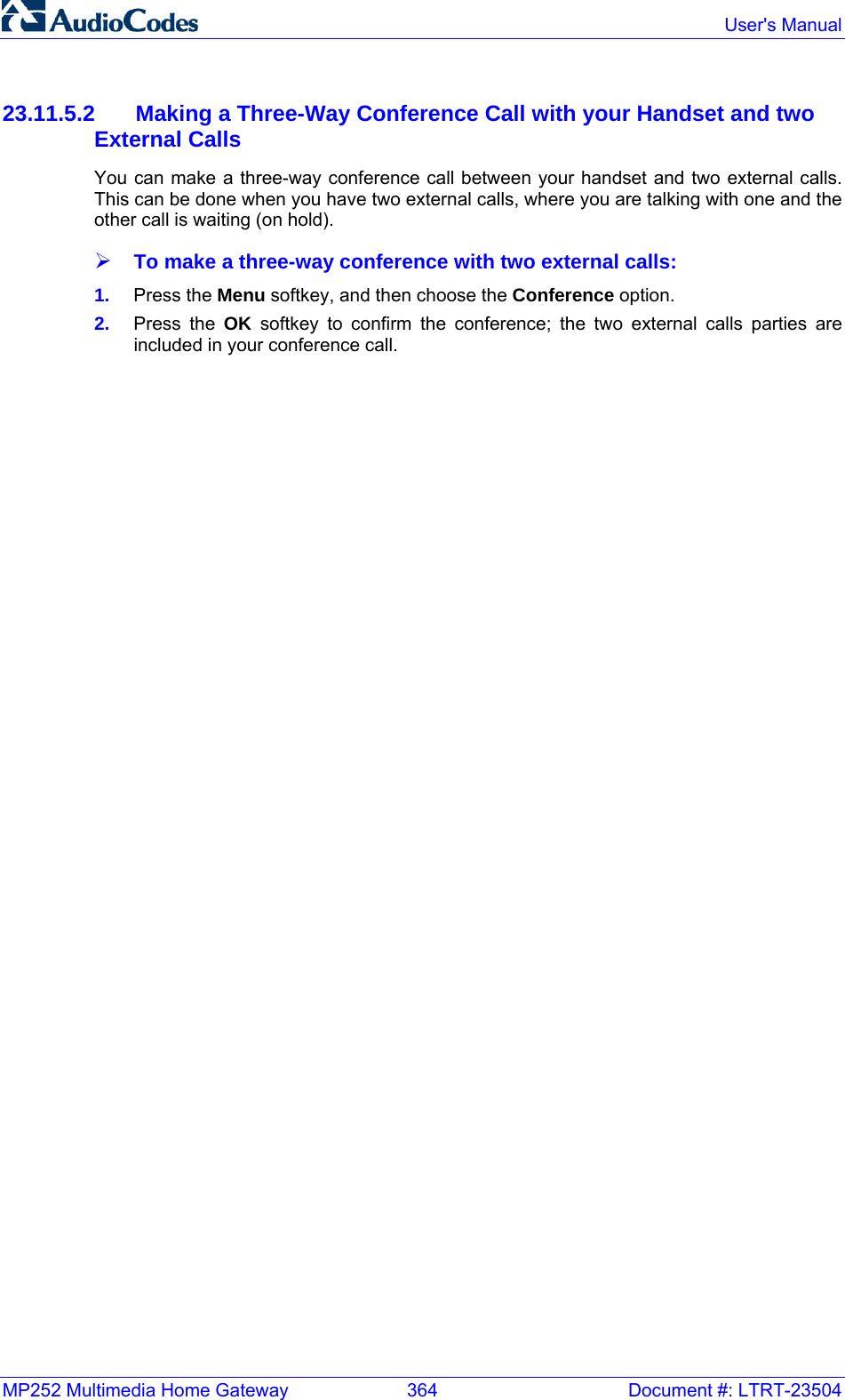 MP252 Multimedia Home Gateway  364  Document #: LTRT-23504  User&apos;s Manual  23.11.5.2 Making a Three-Way Conference Call with your Handset and two External Calls You can make a three-way conference call between your handset and two external calls. This can be done when you have two external calls, where you are talking with one and the other call is waiting (on hold). ¾ To make a three-way conference with two external calls: 1.  Press the Menu softkey, and then choose the Conference option. 2.  Press the OK softkey to confirm the conference; the two external calls parties are included in your conference call.   