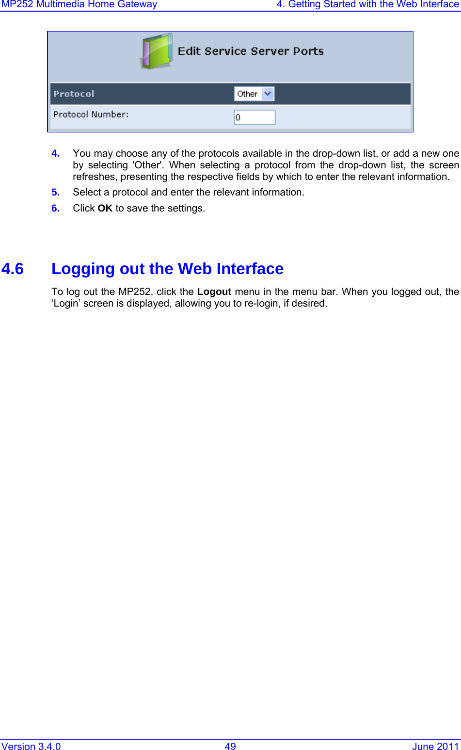 MP252 Multimedia Home Gateway  4. Getting Started with the Web Interface Version 3.4.0  49  June 2011  4.  You may choose any of the protocols available in the drop-down list, or add a new one by selecting &apos;Other&apos;. When selecting a protocol from the drop-down list, the screen refreshes, presenting the respective fields by which to enter the relevant information. 5.  Select a protocol and enter the relevant information. 6.  Click OK to save the settings.   4.6  Logging out the Web Interface To log out the MP252, click the Logout menu in the menu bar. When you logged out, the ‘Login’ screen is displayed, allowing you to re-login, if desired.    