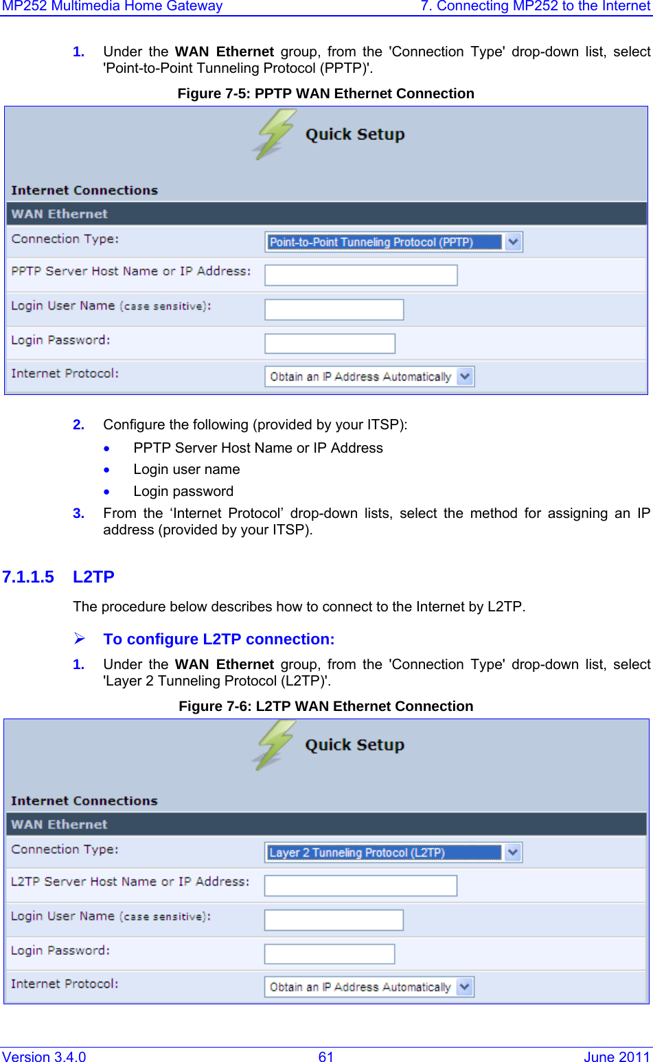 MP252 Multimedia Home Gateway  7. Connecting MP252 to the Internet Version 3.4.0  61  June 2011 1.  Under the WAN Ethernet group, from the &apos;Connection Type&apos; drop-down list, select &apos;Point-to-Point Tunneling Protocol (PPTP)&apos;. Figure 7-5: PPTP WAN Ethernet Connection  2.  Configure the following (provided by your ITSP): • PPTP Server Host Name or IP Address • Login user name • Login password 3.  From the ‘Internet Protocol’ drop-down lists, select the method for assigning an IP address (provided by your ITSP).  7.1.1.5 L2TP The procedure below describes how to connect to the Internet by L2TP. ¾ To configure L2TP connection: 1.  Under the WAN Ethernet group, from the &apos;Connection Type&apos; drop-down list, select &apos;Layer 2 Tunneling Protocol (L2TP)&apos;. Figure 7-6: L2TP WAN Ethernet Connection  