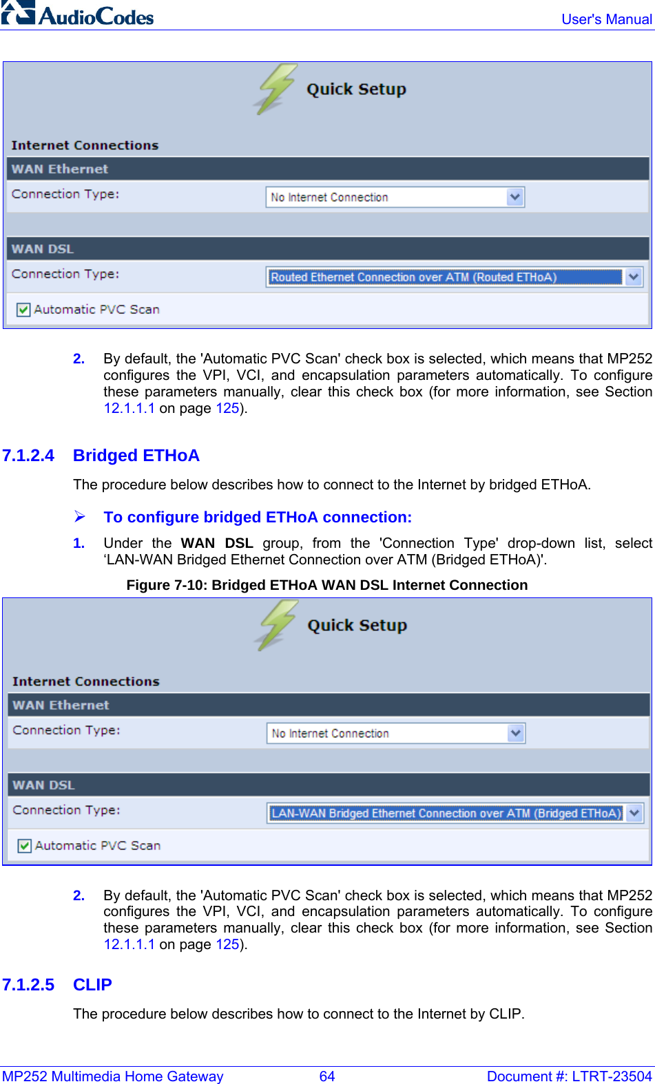 MP252 Multimedia Home Gateway  64  Document #: LTRT-23504  User&apos;s Manual   2.  By default, the &apos;Automatic PVC Scan&apos; check box is selected, which means that MP252 configures the VPI, VCI, and encapsulation parameters automatically. To configure these parameters manually, clear this check box (for more information, see Section 12.1.1.1 on page 125).  7.1.2.4 Bridged ETHoA The procedure below describes how to connect to the Internet by bridged ETHoA. ¾ To configure bridged ETHoA connection: 1.  Under the WAN DSL group, from the &apos;Connection Type&apos; drop-down list, select ‘LAN-WAN Bridged Ethernet Connection over ATM (Bridged ETHoA)&apos;. Figure 7-10: Bridged ETHoA WAN DSL Internet Connection   2.  By default, the &apos;Automatic PVC Scan&apos; check box is selected, which means that MP252 configures the VPI, VCI, and encapsulation parameters automatically. To configure these parameters manually, clear this check box (for more information, see Section 12.1.1.1 on page 125). 7.1.2.5 CLIP The procedure below describes how to connect to the Internet by CLIP. 