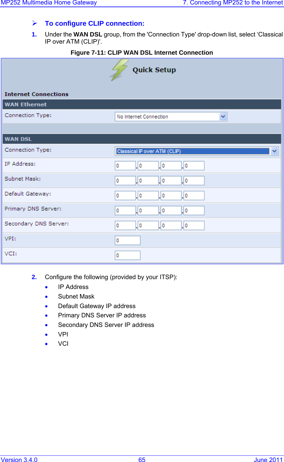 MP252 Multimedia Home Gateway  7. Connecting MP252 to the Internet Version 3.4.0  65  June 2011 ¾ To configure CLIP connection: 1.  Under the WAN DSL group, from the &apos;Connection Type&apos; drop-down list, select ‘Classical IP over ATM (CLIP)&apos;. Figure 7-11: CLIP WAN DSL Internet Connection   2.  Configure the following (provided by your ITSP): • IP Address • Subnet Mask • Default Gateway IP address • Primary DNS Server IP address • Secondary DNS Server IP address • VPI • VCI    