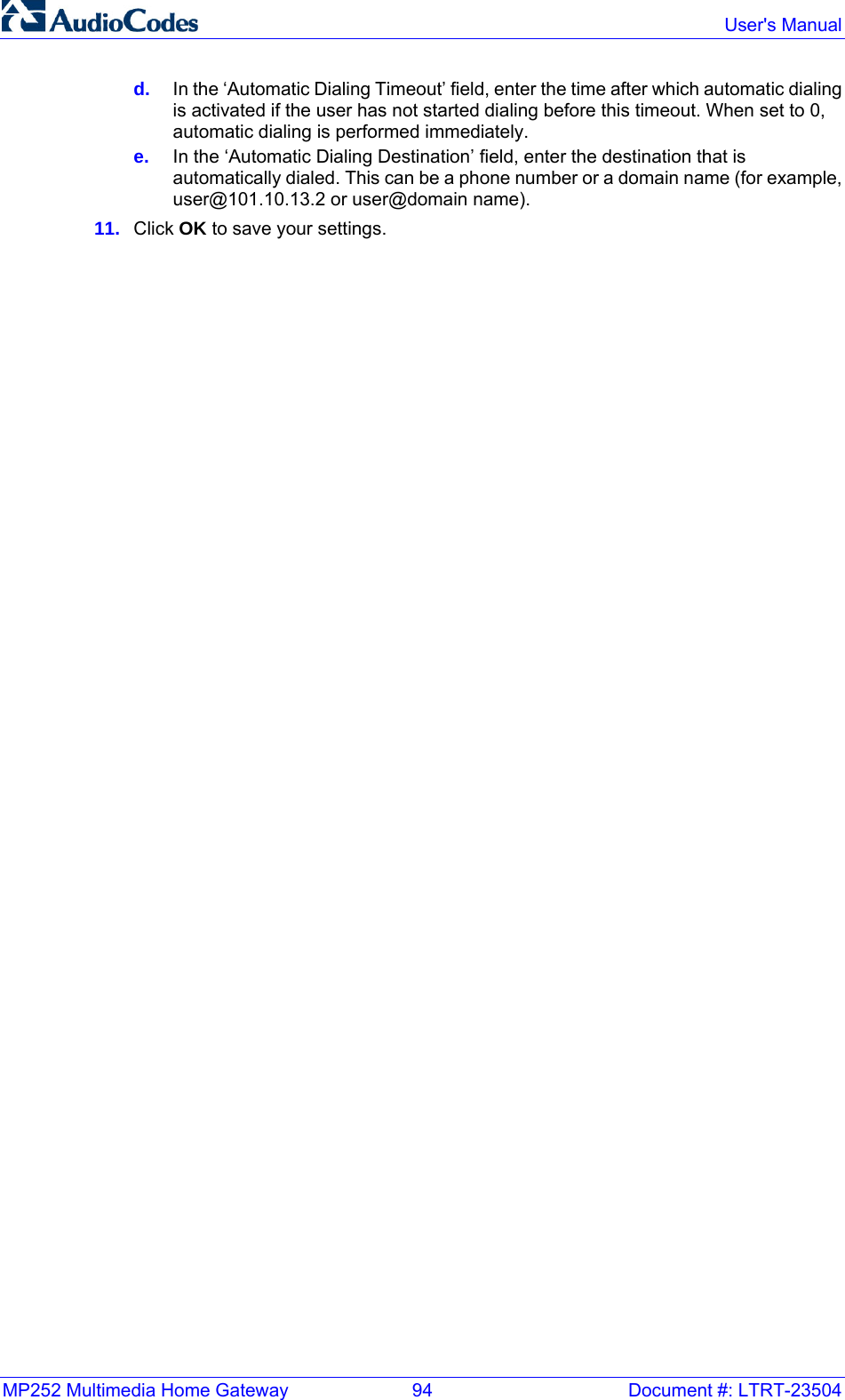 MP252 Multimedia Home Gateway  94  Document #: LTRT-23504  User&apos;s Manual  d.  In the ‘Automatic Dialing Timeout’ field, enter the time after which automatic dialing is activated if the user has not started dialing before this timeout. When set to 0, automatic dialing is performed immediately. e.  In the ‘Automatic Dialing Destination’ field, enter the destination that is automatically dialed. This can be a phone number or a domain name (for example, user@101.10.13.2 or user@domain name). 11.  Click OK to save your settings.   