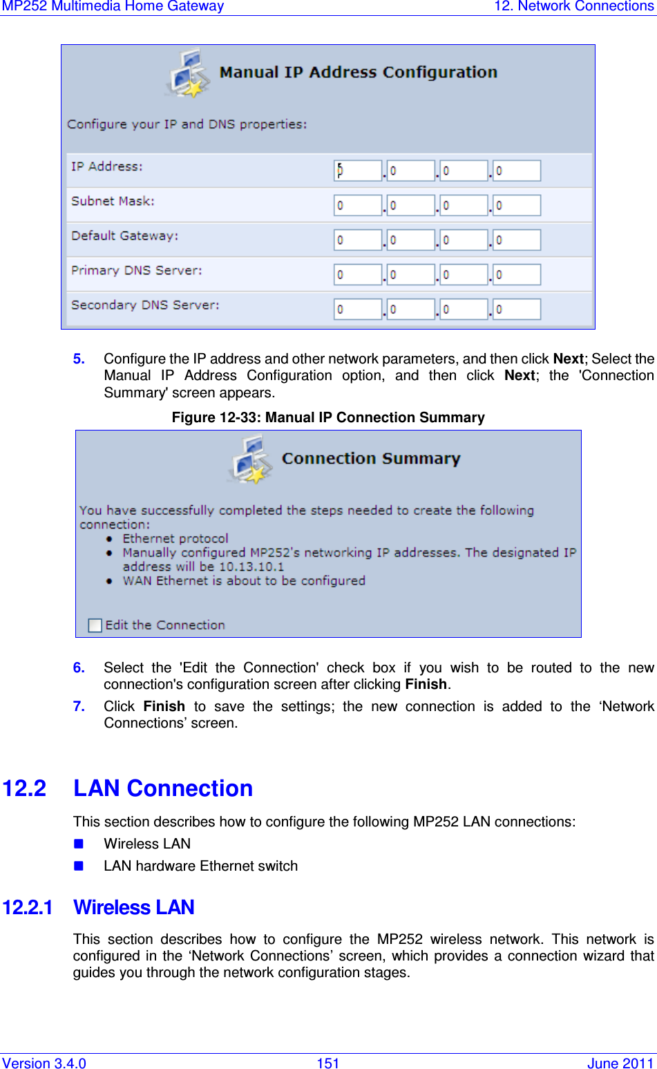 MP252 Multimedia Home Gateway  12. Network Connections Version 3.4.0  151  June 2011  5.  Configure the IP address and other network parameters, and then click Next; Select the Manual  IP  Address  Configuration  option,  and  then  click  Next;  the  &apos;Connection Summary&apos; screen appears. Figure 12-33: Manual IP Connection Summary  6.  Select  the  &apos;Edit  the  Connection&apos;  check  box  if  you  wish  to  be  routed  to  the  new connection&apos;s configuration screen after clicking Finish. 7.  Click  Finish  to  save  the  settings;  the  new  connection  is  added  to  the  ‘Network Connections’ screen.  12.2  LAN Connection This section describes how to configure the following MP252 LAN connections:  Wireless LAN   LAN hardware Ethernet switch 12.2.1  Wireless LAN This  section  describes  how  to  configure  the  MP252  wireless  network.  This  network  is configured  in  the  ‘Network  Connections’ screen,  which  provides  a  connection  wizard that guides you through the network configuration stages.  
