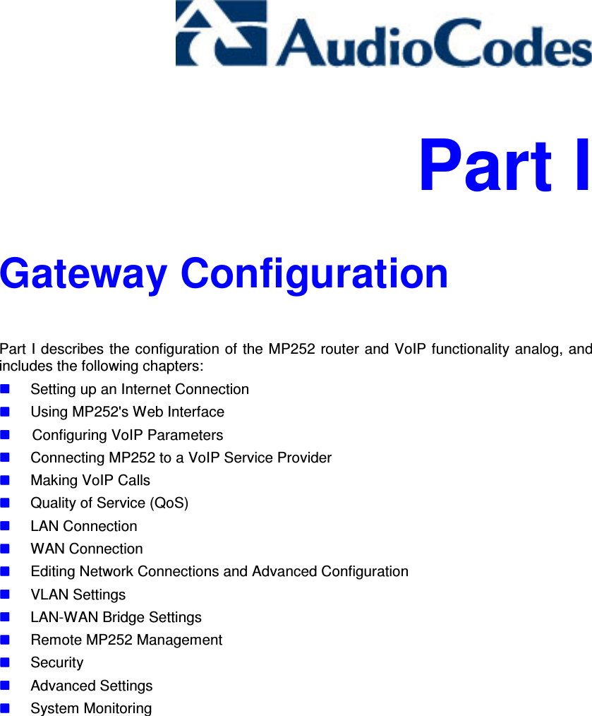     Part I Gateway Configuration Part I describes the configuration of the MP252 router and VoIP functionality analog, and includes the following chapters:  Setting up an Internet Connection  Using MP252&apos;s Web Interface   Configuring VoIP Parameters  Connecting MP252 to a VoIP Service Provider  Making VoIP Calls  Quality of Service (QoS)  LAN Connection  WAN Connection  Editing Network Connections and Advanced Configuration  VLAN Settings  LAN-WAN Bridge Settings  Remote MP252 Management  Security  Advanced Settings  System Monitoring   