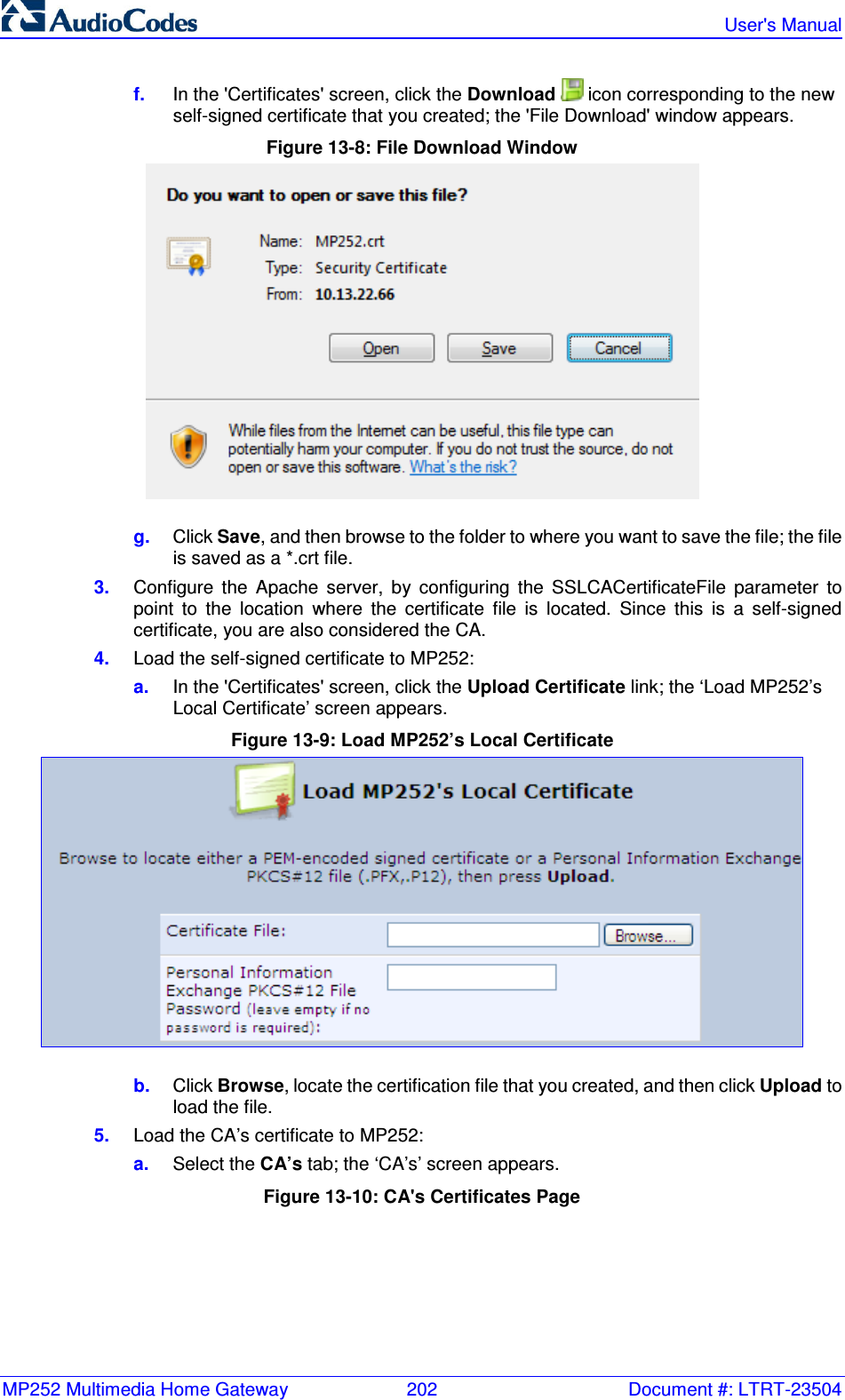 MP252 Multimedia Home Gateway  202  Document #: LTRT-23504   User&apos;s Manual  f.  In the &apos;Certificates&apos; screen, click the Download   icon corresponding to the new self-signed certificate that you created; the &apos;File Download&apos; window appears. Figure 13-8: File Download Window  g.  Click Save, and then browse to the folder to where you want to save the file; the file is saved as a *.crt file. 3.  Configure  the  Apache  server,  by  configuring  the  SSLCACertificateFile  parameter  to point  to  the  location  where  the  certificate  file  is  located.  Since  this  is  a  self-signed certificate, you are also considered the CA. 4.  Load the self-signed certificate to MP252: a.  In the &apos;Certificates&apos; screen, click the Upload Certificate link; the ‘Load MP252’s Local Certificate’ screen appears. Figure 13-9: Load MP252’s Local Certificate  b.  Click Browse, locate the certification file that you created, and then click Upload to load the file. 5.  Load the CA’s certificate to MP252: a.  Select the CA’s tab; the ‘CA’s’ screen appears. Figure 13-10: CA&apos;s Certificates Page 