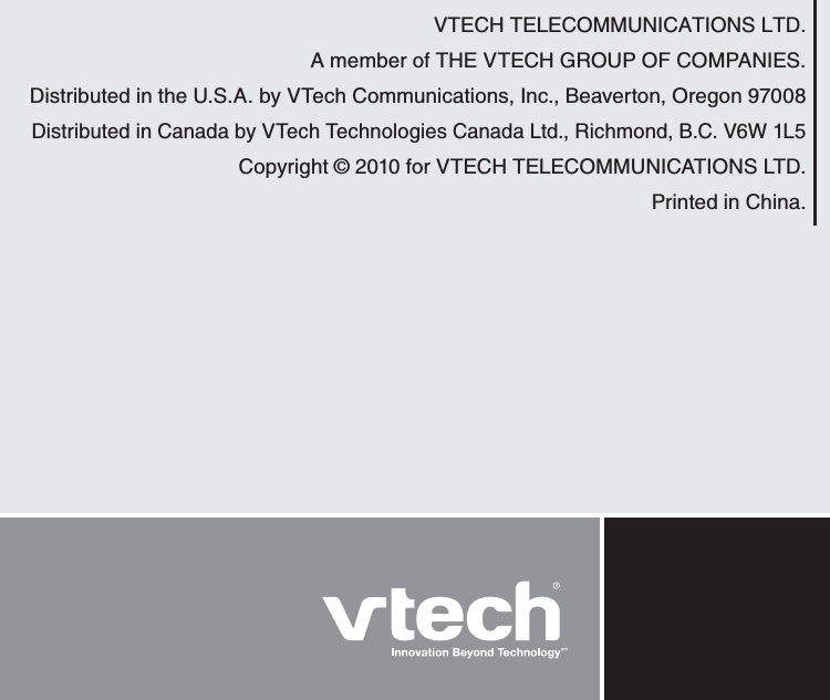 VTECH TELECOMMUNICATIONS LTD.A member of THE VTECH GROUP OF COMPANIES.Distributed in the U.S.A. by VTech Communications, Inc., Beaverton, Oregon 97008Distributed in Canada by VTech Technologies Canada Ltd., Richmond, B.C. V6W 1L5Copyright © 2010 for VTECH TELECOMMUNICATIONS LTD.Printed in China. 