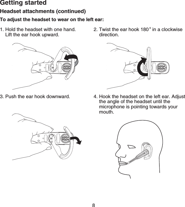 Getting started8Headset attachments (continued)To adjust the headset to wear on the left ear:1. Hold the headset with one hand.       Lift the ear hook upward.2. Twist the ear hook 180 o in a clockwise     direction.3. Push the ear hook downward. 4. Hook the headset on the left ear. Adjust    the angle of the headset until the       microphone is pointing towards your     mouth.