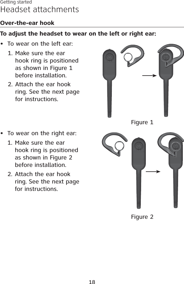 To wear on the left ear:•To wear on the right ear:•Figure 1Figure 2Headset attachmentsGetting started18Over-the-ear hookTo adjust the headset to wear on the left or right ear:Make sure the ear hook ring is positioned as shown in Figure 1 before installation. Attach the ear hook ring. See the next page for instructions. 1.2.Make sure the ear hook ring is positioned as shown in Figure 2 before installation. Attach the ear hook ring. See the next page for instructions. 1.2.
