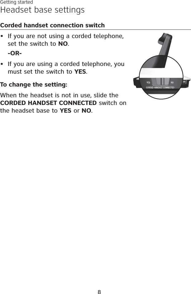 Corded handset connection switchIf you are not using a corded telephone, set the switch to NO.-OR-If you are using a corded telephone, you must set the switch to YES.To change the setting:When the headset is not in use, slide the CORDED HANDSET CONNECTED switch on the headset base to YES or NO.••Getting startedHeadset base settings8