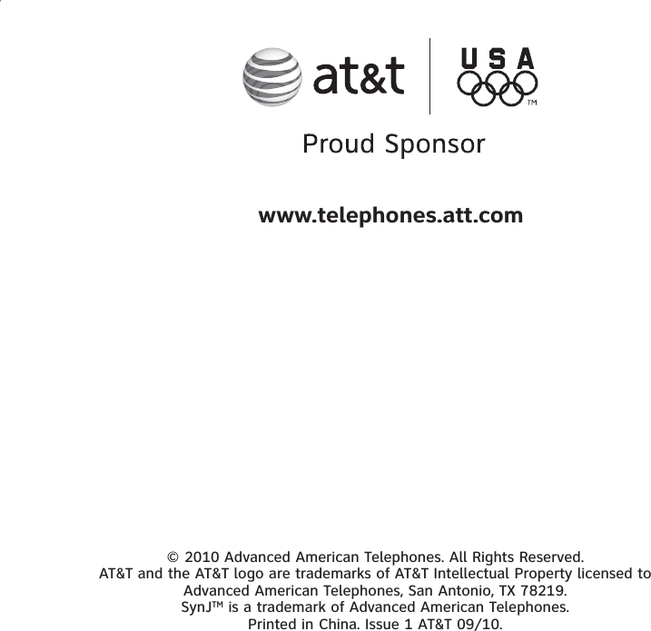 © 2010 Advanced American Telephones. All Rights Reserved.AT&amp;T and the AT&amp;T logo are trademarks of AT&amp;T Intellectual Property licensed toAdvanced American Telephones, San Antonio, TX 78219.SynJTM is a trademark of Advanced American Telephones.Printed in China. Issue 1 AT&amp;T 09/10. www.telephones.att.com