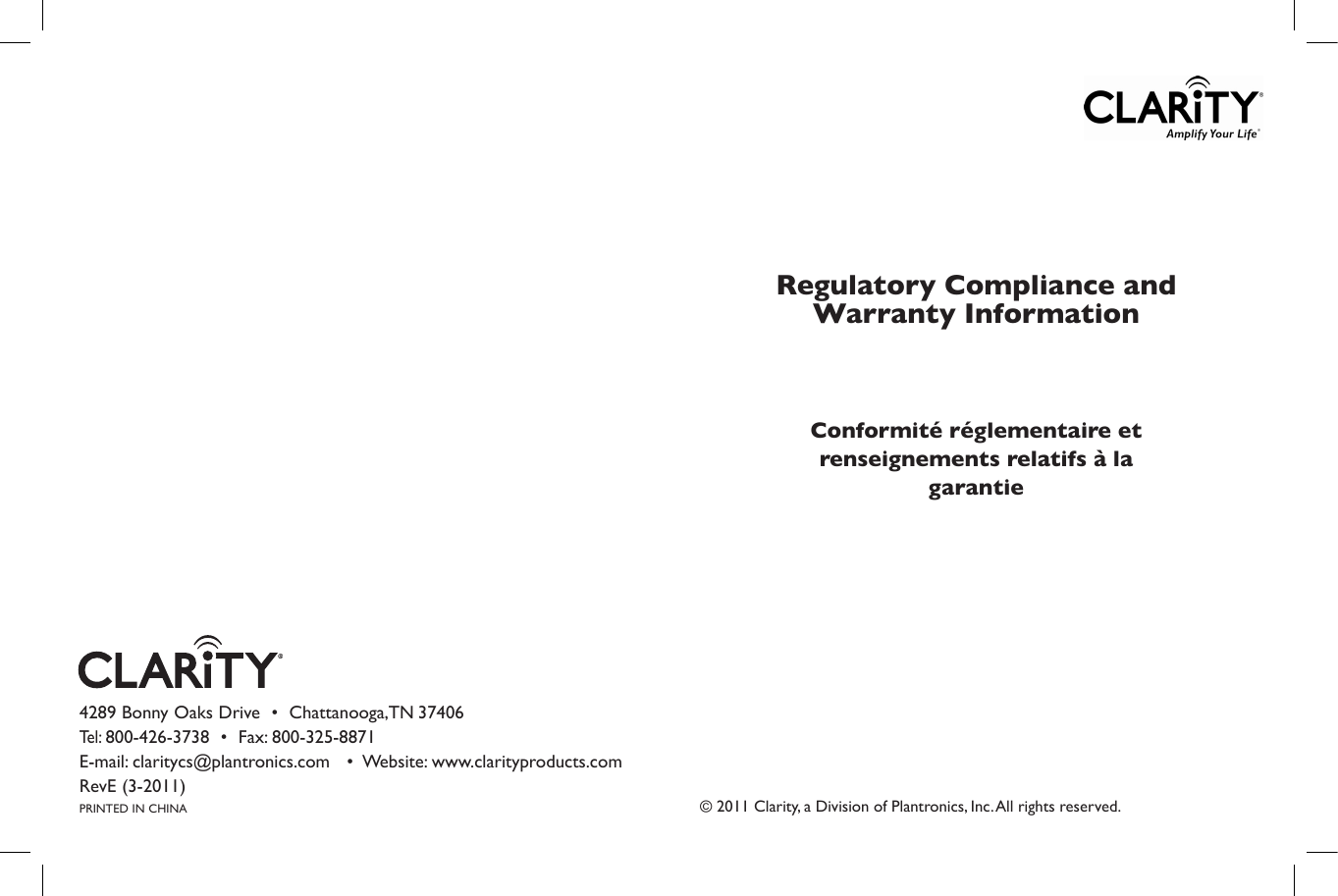 © 2011 Clarity, a Division of Plantronics, Inc. All rights reserved.Regulatory Compliance and Warranty InformationConformité réglementaire et renseignements relatifs à la garantie4289 Bonny Oaks Drive  •  Chattanooga, TN 37406   Tel: 800-426-3738  •  Fax: 800-325-8871     E-mail: claritycs@plantronics.com   •  Website: www.clarityproducts.com RevE (3-2011) PRINTED IN CHINA