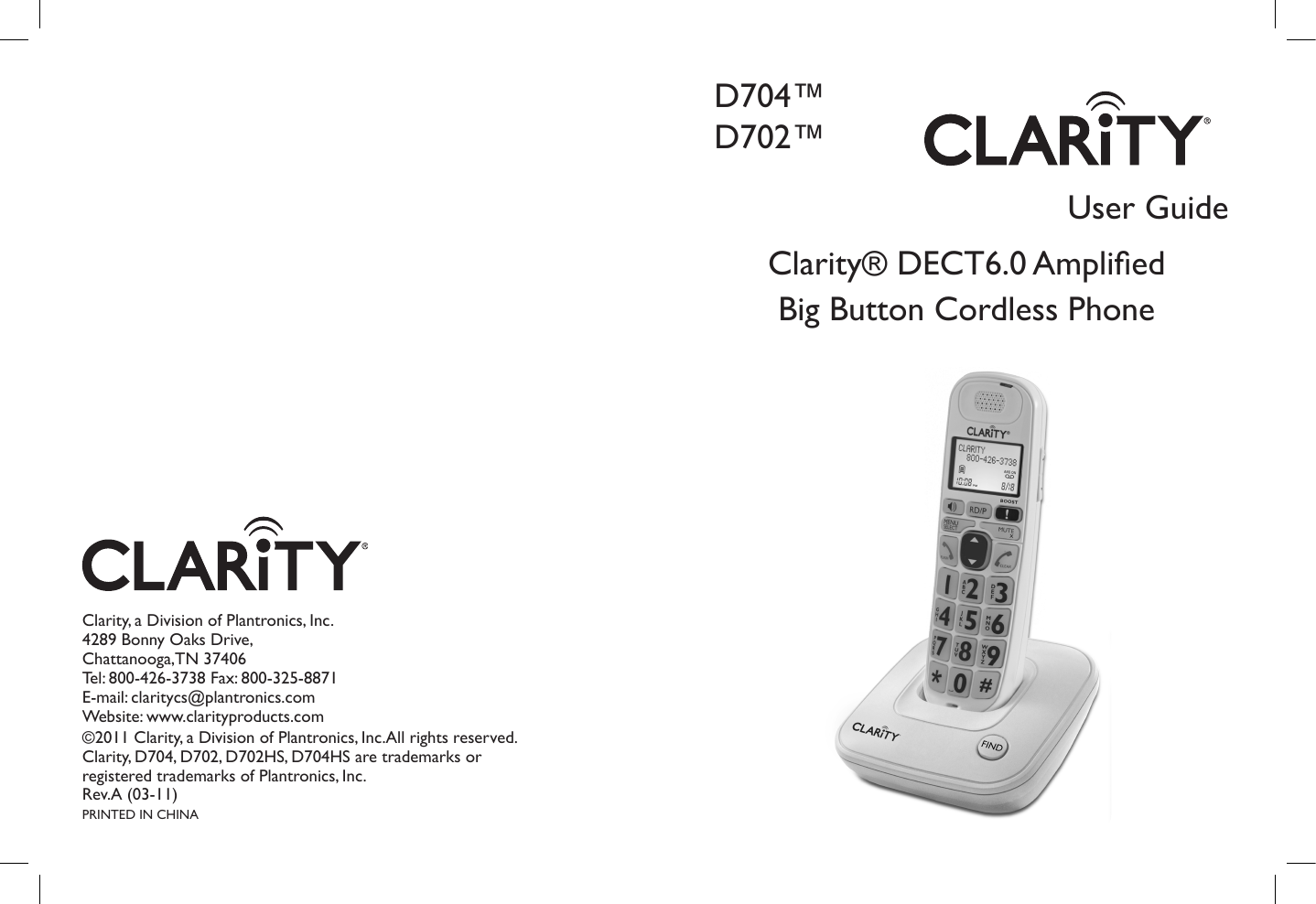 User GuideClarity, a Division of Plantronics, Inc.4289 Bonny Oaks Drive,Chattanooga,TN 37406Tel: 800-426-3738 Fax: 800-325-8871E-mail: claritycs@plantronics.com Website: www.clarityproducts.com©2011 Clarity, a Division of Plantronics, Inc.All rights reserved. Clarity, D704, D702, D702HS, D704HS are trademarks or registered trademarks of Plantronics, Inc.Rev.A (03-11)PRINTED IN CHINAD704™D702™Clarity® DECT6.0 Amplied Big Button Cordless Phone