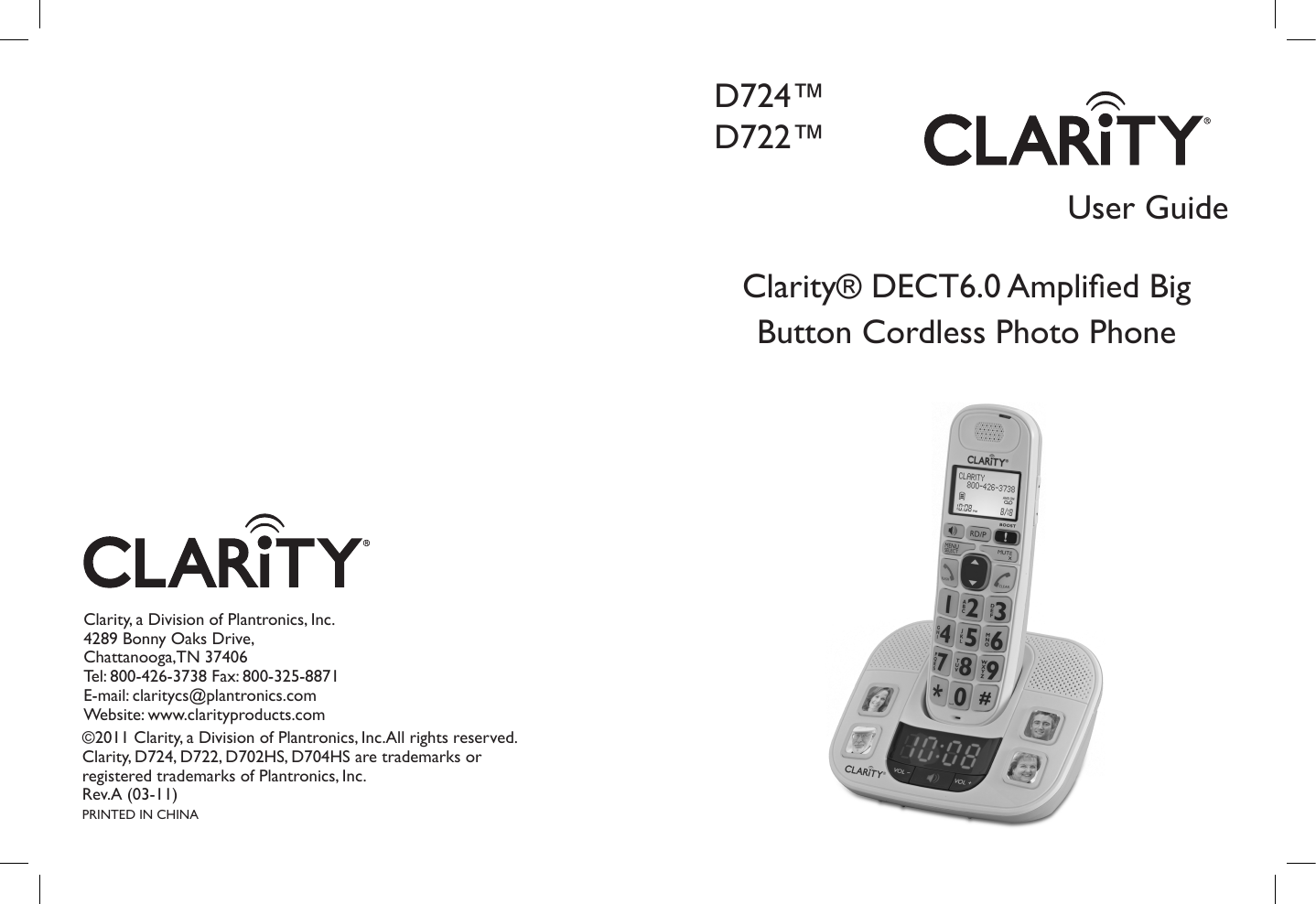 User GuideClarity, a Division of Plantronics, Inc.4289 Bonny Oaks Drive,Chattanooga,TN 37406Tel: 800-426-3738 Fax: 800-325-8871E-mail: claritycs@plantronics.com Website: www.clarityproducts.com©2011 Clarity, a Division of Plantronics, Inc.All rights reserved. Clarity, D724, D722, D702HS, D704HS are trademarks or registered trademarks of Plantronics, Inc.Rev.A (03-11)PRINTED IN CHINAD724™D722™Clarity® DECT6.0 Amplied Big Button Cordless Photo Phone 