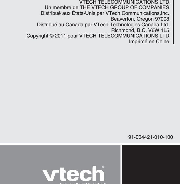 91-004421-010-100VTECH TELECOMMUNICATIONS LTD.Un membre de6*&apos;86&apos;%*)41721(%1/2#0+&apos;5Distribué aux États-Unis par VTech Communications,Inc., Beaverton, Oregon 97008.Distribué au Canada par VTech Technologies Canada Ltd.,Richmond, B.C. V6W 1L5.Copyright © 2011 pour VTECH TELECOMMUNICATIONS LTD.Imprimé en Chine.