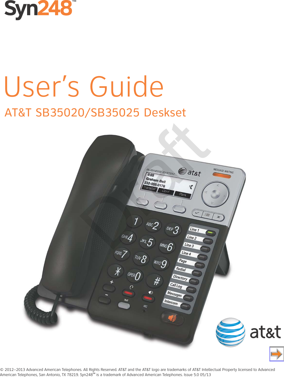 © 2012–2013 Advanced American Telephones. All Rights Reserved. AT&amp;T and the AT&amp;T logo are trademarks of AT&amp;T Intellectual Property licensed to Advanced American Telephones, San Antonio, TX 78219. Syn248TM is a trademark of Advanced American Telephones. Issue .0 05/13AT&amp;T SB35020/SB35025 DesksetUser’s GuideDraft