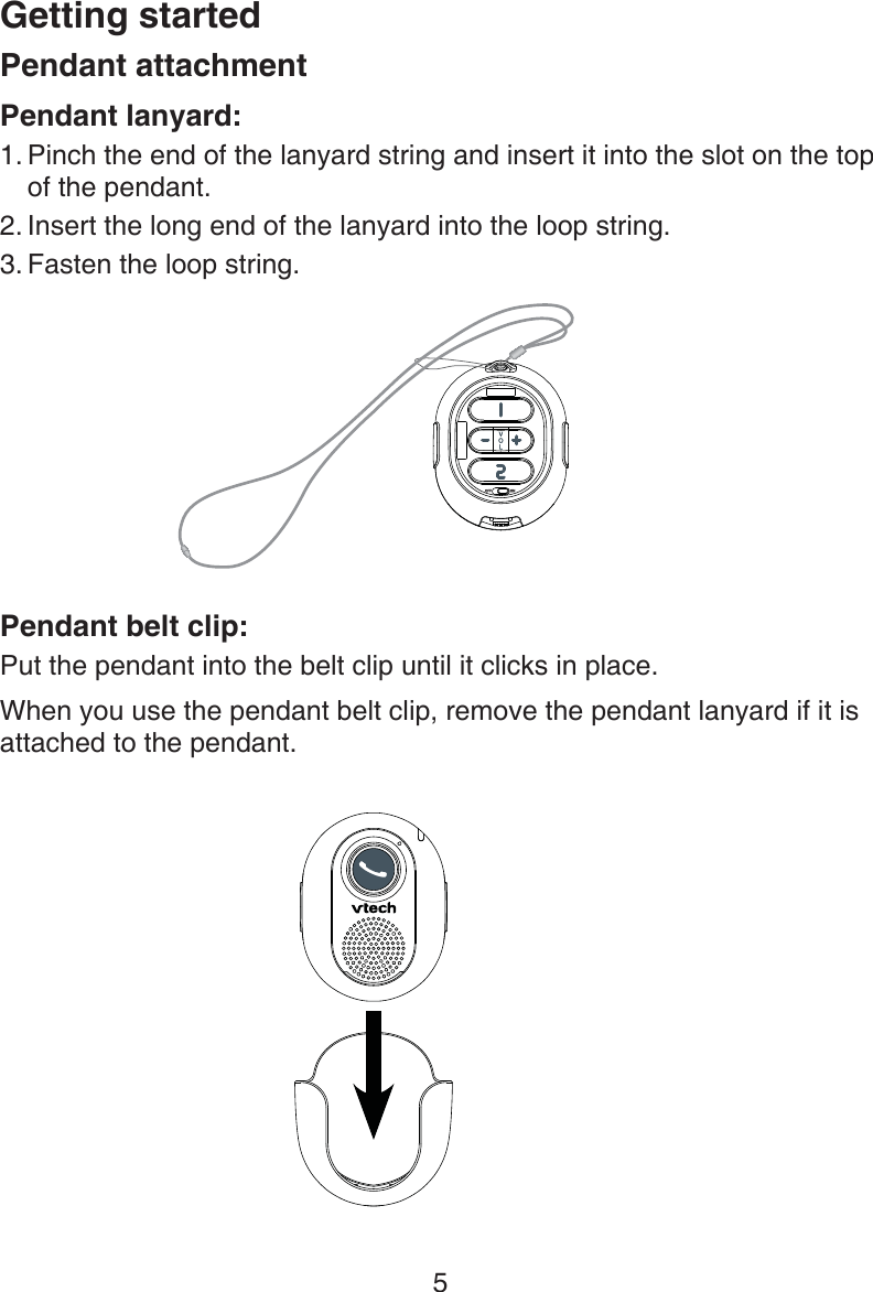Getting started5Pendant attachmentPendant lanyard:Pinch the end of the lanyard string and insert it into the slot on the top of the pendant.Insert the long end of the lanyard into the loop string.Fasten the loop string.Pendant belt clip:Put the pendant into the belt clip until it clicks in place.When you use the pendant belt clip, remove the pendant lanyard if it is attached to the pendant.1.2.3.