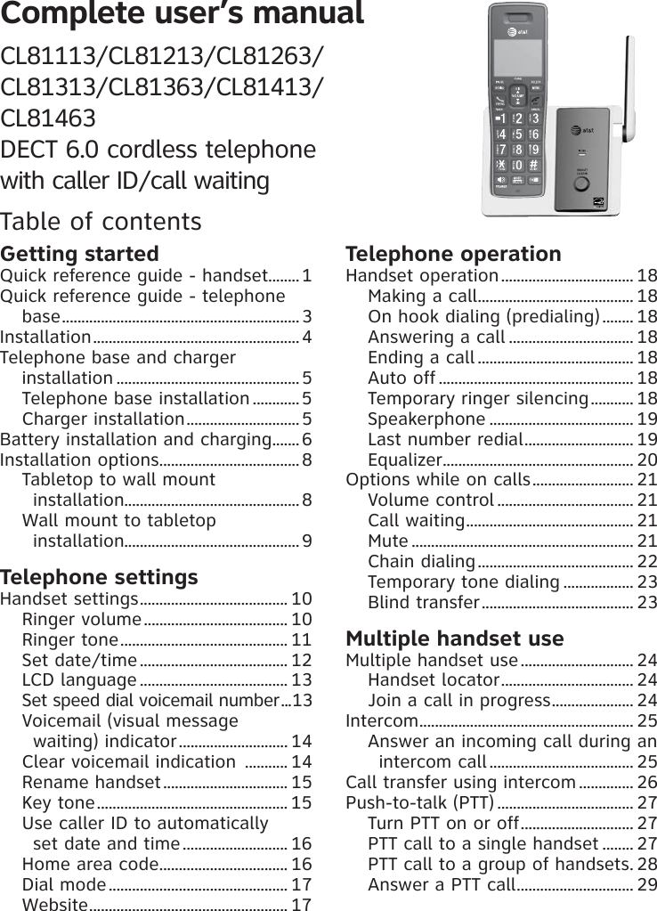 Complete user’s manual CL81113/CL81213/CL81263/CL81313/CL81363/CL81413/ CL81463 DECT 6.0 cordless telephone  with caller ID/call waitingTable of contentsGetting startedQuick reference guide - handset ........1Quick reference guide - telephone base .............................................................3Installation .....................................................4Telephone base and charger  installation ...............................................5Telephone base installation ............5Charger installation .............................5Battery installation and charging ....... 6Installation options .................................... 8Tabletop to wall mount  installation.............................................8Wall mount to tabletop  installation.............................................9Telephone settingsHandset settings ...................................... 10Ringer volume ..................................... 10Ringer tone ........................................... 11Set date/time ...................................... 12LCD language ...................................... 13Set speed dial voicemail number ...13Voicemail (visual message  waiting) indicator ............................ 14Clear voicemail indication  ........... 14Rename handset ................................ 15Key tone ................................................. 15Use caller ID to automatically  set date and time ........................... 16Home area code ................................. 16Dial mode .............................................. 17Website ................................................... 17Telephone operationHandset operation .................................. 18Making a call ........................................ 18On hook dialing (predialing) ........ 18Answering a call ................................ 18Ending a call ........................................ 18Auto off .................................................. 18Temporary ringer silencing ........... 18Speakerphone ..................................... 19Last number redial ............................ 19Equalizer ................................................. 20Options while on calls .......................... 21Volume control ................................... 21Call waiting ........................................... 21Mute ......................................................... 21Chain dialing ........................................ 22Temporary tone dialing .................. 23Blind transfer ....................................... 23Multiple handset useMultiple handset use ............................. 24Handset locator .................................. 24Join a call in progress ..................... 24Intercom ....................................................... 25Answer an incoming call during an intercom call ..................................... 25Call transfer using intercom .............. 26Push-to-talk (PTT) ................................... 27Turn PTT on or off ............................. 27PTT call to a single handset ........ 27PTT call to a group of handsets .28Answer a PTT call .............................. 29
