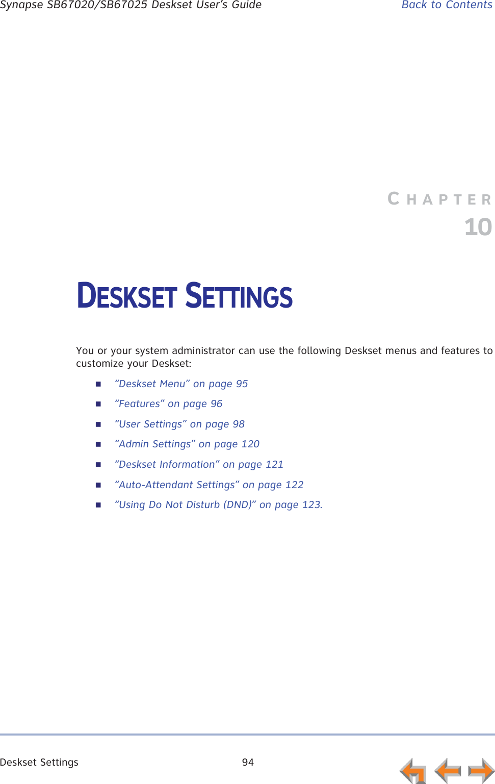 Deskset Settings 94      Synapse SB67020/SB67025 Deskset User’s Guide Back to ContentsCHAPTER10DESKSET SETTINGSYou or your system administrator can use the following Deskset menus and features to customize your Deskset:“Deskset Menu” on page 95“Features” on page 96“User Settings” on page 98“Admin Settings” on page 120“Deskset Information” on page 121“Auto-Attendant Settings” on page 122“Using Do Not Disturb (DND)” on page 123.