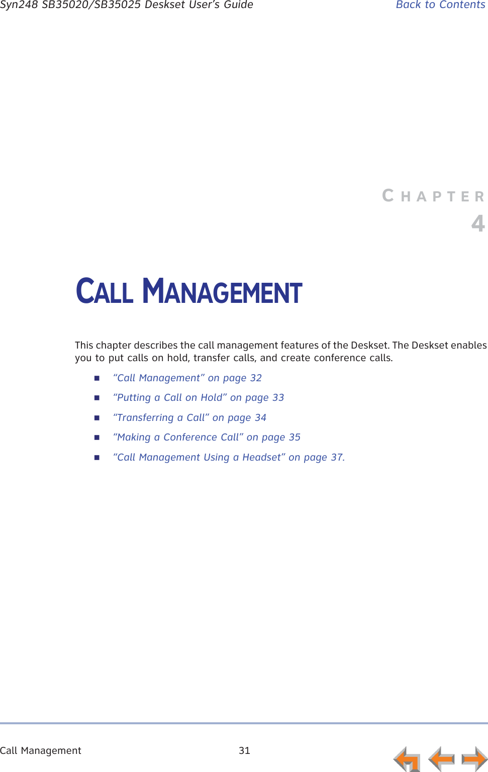 Call Management 31      Syn248 SB35020/SB35025 Deskset User’s Guide Back to ContentsCHAPTER4CALL MANAGEMENTThis chapter describes the call management features of the Deskset. The Deskset enables you to put calls on hold, transfer calls, and create conference calls.“Call Management” on page 32“Putting a Call on Hold” on page 33“Transferring a Call” on page 34“Making a Conference Call” on page 35“Call Management Using a Headset” on page 37.