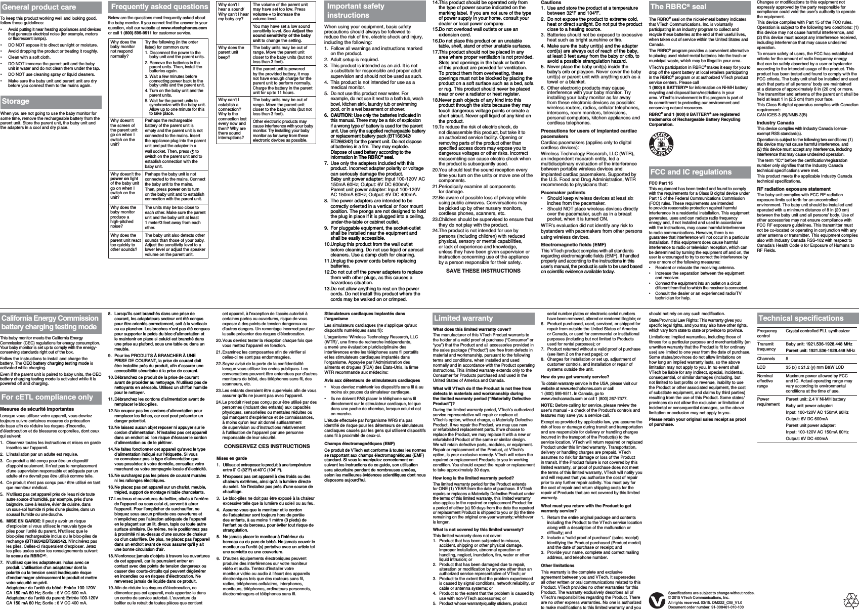 What does this limited warranty cover?The manufacturer of this VTech Product warrants to the holder of a valid proof of purchase (“Consumer” or “you”) that the Product and all accessories provided in the sales package (“Product”) are free from defects in material and workmanship, pursuant to the following terms and conditions, when installed and used normally and in accordance with the Product operating instructions. This limited warranty extends only to the Consumer for Products purchased and used in the United States of America and Canada.What will VTech do if the Product is not free from defects in materials and workmanship during the limited warranty period (“Materially Defective Product”)?During the limited warranty period, VTech’s authorized service representative will repair or replace at VTech’s option, without charge, a Materially Defective Product. If we repair the Product, we may use new or refurbished replacement parts. If we choose to replace the Product, we may replace it with a new or refurbished Product of the same or similar design. We will retain defective parts, modules, or equipment. Repair or replacement of the Product, at VTech’s option, is your exclusive remedy. VTech will return the repaired or replacement Products to you in working condition. You should expect the repair or replacement to take approximately 30 days.How long is the limited warranty period?The limited warranty period for the Product extends for ONE (1) YEAR from the date of purchase. If VTech repairs or replaces a Materially Defective Product under the terms of this limited warranty, this limited warranty also applies to the repaired or replacement Product for a period of either (a) 90 days from the date the repaired or replacement Product is shipped to you or (b) the time remaining on the original one-year warranty; whichever is longer. What is not covered by this limited warranty?This limited warranty does not cover:Product that has been subjected to misuse, accident, shipping or other physical damage, improper installation, abnormal operation or handling, neglect, inundation, fire, water or other liquid intrusion; orProduct that has been damaged due to repair, alteration or modification by anyone other than an authorized service representative of VTech; orProduct to the extent that the problem experienced is caused by signal conditions, network reliability, or cable or antenna systems; orProduct to the extent that the problem is caused by use with non-VTech accessories; orProduct whose warranty/quality stickers, product 1.2.3.4.5.Below are the questions most frequently asked about the baby monitor. If you cannot find the answer to your question, visit our website at www.vtechphones.comor call 1 (800) 595-9511 for customer service.Why does the baby monitor not respond normally?Try the following (in the order listed) for common cure:1. Disconnect the power to the baby unit and the parent units.2. Remove the batteries in the parent units. Then, install the batteries again.3. Wait a few minutes before connecting power back to the baby units and the parent unit.4. Turn on the baby unit and the parent units.5. Wait for the parent units to synchronize with the baby unit. Allow up to one minute for this to take place.Why doesn’t the screen of the parent unit go on when I switch on the unit?Perhaps the rechargeable battery of the parent unit is empty and the parent unit is not connected to the mains. Insert the appliance plug into the parent unit and put the adapter in a wall socket. Then, press to switch on the parent unit and to establish connection with the baby unit.Why doesn’t the power on light of the baby unit go on when I switch on the unit?Perhaps the baby unit is not connected to the mains. Connect the baby unit to the mains. Then, press power on to turn on the baby unit and to establish connection with the parent unit.Why does the baby monitor produce a high-pitchednoise?The units may be too close to each other. Make sure the parent unit and the baby unit at least 1 meter/3 feet away from each other.Why does the parent unit react too quickly to other sounds?The baby unit also detects other sounds than those of your baby. Adjust the sensitivity level to a lower level or adjust the speaker volume on the parent unit.FCC Part 15This equipment has been tested and found to comply with the requirements for a Class B digital device under Part 15 of the Federal Communications Commission (FCC) rules. These requirements are intended to provide reasonable protection against harmful interference in a residential installation. This equipment generates, uses and can radiate radio frequency energy and, if not installed and used in accordance with the instructions, may cause harmful interference to radio communications. However, there is no guarantee that interference will not occur in a particular installation. If this equipment does cause harmful interference to radio or television reception, which can be determined by turning the equipment off and on, the user is encouraged to try to correct the interference by one or more of the following measures:Reorient or relocate the receiving antenna.Increase the separation between the equipment and receiver.Connect the equipment into an outlet on a circuit different from that to which the receiver is connected.Consult the dealer or an experienced radio/TV technician for help.ĆĆĆĆThe RBRC® seal on the nickel-metal battery indicates that VTech Communications, Inc. is voluntarily participating in an industry program to collect and recycle these batteries at the end of their useful lives, when taken out of service within the United States and Canada.The RBRC® program provides a convenient alternative to placing used nickel-metal batteries into the trash or municipal waste, which may be illegal in your area.VTech’s participation in RBRC®makes it easy for you to drop off the spent battery at local retailers participating in the RBRC® program or at authorized VTech product service centers. Please call 1 (800) 8 BATTERY® for information on Ni-MH battery recycling and disposal bans/restrictions in your area. VTech’s involvement in this program is part of its commitment to protecting our environment and conserving natural resources.RBRC® and 1 (800) 8 BATTERY® are registered trademarks of Rechargeable Battery Recycling Corporation.Frequently asked questions The RBRC® sealFCC and IC regulationsLimited warranty serial number plates or electronic serial numbers have been removed, altered or rendered illegible; orProduct purchased, used, serviced, or shipped for repair from outside the United States of America or Canada, or used for commercial or institutional purposes (including but not limited to Products used for rental purposes); orProduct returned without a valid proof of purchase (see item 2 on the next page); orCharges for installation or set up, adjustment of customer controls, and installation or repair of systems outside the unit.How do you get warranty service?To obtain warranty service in the USA, please visit our website at www.vtechphones.com or call 1 (800) 595-9511. In Canada, go to www.vtechcanada.com or call 1 (800) 267-7377.NOTE: Before calling for service, please review the user’s manual - a check of the Product’s controls and features may save you a service call.Except as provided by applicable law, you assume the risk of loss or damage during transit and transportation and are responsible for delivery or handling charges incurred in the transport of the Product(s) to the service location. VTech will return repaired or replaced Product under this limited warranty. Transportation, delivery or handling charges are prepaid. VTech assumes no risk for damage or loss of the Product in transit. If the Product failure is not covered by this limited warranty, or proof of purchase does not meet the terms of this limited warranty, VTech will notify you and will request that you authorize the cost of repair prior to any further repair activity. You must pay for the cost of repair and return shipping costs for the repair of Products that are not covered by this limited warranty.What must you return with the Product to get warranty service?Return the entire original package and contents including the Product to the VTech service location along with a description of the malfunction or difficulty; andInclude a “valid proof of purchase” (sales receipt) identifying the Product purchased (Product model) and the date of purchase or receipt; andProvide your name, complete and correct mailing address, and telephone number.Other limitationsThis warranty is the complete and exclusive agreement between you and VTech. It supersedes all other written or oral communications related to this Product. VTech provides no other warranties for this Product. The warranty exclusively describes all of VTech’s responsibilities regarding the Product. There are no other express warranties. No one is authorized to make modifications to this limited warranty and you 6.7.8.1.2.3.FrequencycontrolCrystal controlled PLL synthesizerTransmitfrequencyBaby unit: 1921.536-1928.448 MHzParent unit: 1921.536-1928.448 MHzChannels 5LCD 35 (x) x 21.2 (y) mm B&amp;W LCDNominaleffectiverangeMaximum power allowed by FCC and IC. Actual operating range may vary according to environmental conditions at the time of use.PowerrequirementParent unit: 2.4 V Ni-MH batteryBaby unit power adapter:Input: 100-120V AC 150mA 60HzOutput: 6V DC 600mAParent unit power adapter:Input: 100-120V AC 150mA 60HzOutput: 6V DC 400mASpecifications are subject to change without notice.© 2015 VTech Communications, Inc.All rights reserved. 03/15. DM222_CIB_V1.0Document order number: 91-008461-010-100should not rely on any such modification.State/Provincial Law Rights: This warranty gives you specific legal rights, and you may also have other rights, which vary from state to state or province to province.Limitations: Implied warranties, including those of fitness for a particular purpose and merchantability (an unwritten warranty that the Product is fit for ordinary use) are limited to one year from the date of purchase. Some states/provinces do not allow limitations on how long an implied warranty lasts, so the above limitation may not apply to you. In no event shall VTech be liable for any indirect, special, incidental, consequential, or similar damages (including, but not limited to lost profits or revenue, inability to use the Product or other associated equipment, the cost of substitute equipment, and claims by third parties) resulting from the use of this Product. Some states/provinces do not allow the exclusion or limitation of incidental or consequential damages, so the above limitation or exclusion may not apply to you. Please retain your original sales receipt as proof of purchase.7HFKQLFDOVSHFLÀFDWLRQVThis baby monitor meets the California Energy Commission (CEC) regulations for energy consumption.   Your baby monitor is set up to comply with the energy-conserving standards right out of the box.Follow the instructions to install and charge the battery. The CEC battery charging testing mode isactivated while charging.Even if the parent unit is paired to baby units, the CECbattery charging testing mode is activated while it is powered off and charging.California Energy Commission battery charging testing modeMesures de sécurité importantesLorsque vous utilisez votre appareil, vous devriez toujours suivre certaines mesures de précaution de base afin de réduire les risques d’incendie, d’électrocution et de blessures corporelles, dont ceux qui suivent:Observez toutes les instructions et mises en garde inscrites sur l’appareil.L’installation par un adulte est requise.Ce produit a été conçu pour être un dispositif d’appoint seulement. Il n’est pas le remplacement d’une supervision responsable et adéquate par un adulte et ne devrait pas être utilisé comme telle.Ce produit n’est pas conçu pour être utilisé en tant que moniteur médical.N’utilisez pas cet appareil près de l’eau ni de toute autre source d’humidité, par exemple, près d’une baignoire, cuve à lessive, évier de cuisine, dans un sous-sol humide ni près d’une piscine, dans un soussol humide ou une douche.MISE EN GARDE: Il peut y avoir un risque d’explosion si vous utilisez le mauvais type de piles pour l’unité du parent. N’utilisez que le bloc-piles rechargeable inclus ou le bloc-piles de rechange (BT166342/BT266342). N’incinérez pas les piles. Celles-ci risqueraient d’exploser. Jetez les piles usées selon les renseignements suivant le sceau du RBRCMD.N’utilisez que les adaptateurs inclus avec ce produit. L’utilisation d’un adaptateur dont la polarité ou la tension serait inadéquate risque d’endommager sérieusement le produit et mettre votre sécurité en péril.Adaptateur de l’unité du bébé: Entrée 100-120VCA 150 mA 60 Hz; Sortie : 6 V CC 600 mA.Adaptateur de l’unité du parent: Entrée 100-120VCA 150 mA 60 Hz; Sortie : 6 V CC 400 mA.1.2.3.4.5.6.7.For cETL compliance onlyLorsqu’ils sont branchés dans une prise de courant, les adaptateurs secteur ont été conçus pour être orientés correctement, soit à la verticale ou au plancher. Les broches n’ont pas été conçues pour supporter le poids du bloc d’alimentation et le maintenir en place si celuici est branché dans une prise au plafond, sous une table ou dans un meuble.Pour les PRODUITS À BRANCHER À UNE PRISE DE COURANT, la prise de courant doit être installée près du produit, afin d’assurer une accessibilité sécuritaire à la prise de courant.Débranchez ce produit de la prise de courant avant de procéder au nettoyage. N’utilisez pas de nettoyants en aérosols. Utilisez un chiffon humide pour le nettoyer.Débranchez les cordons d’alimentation avant de remplacer le bloc-piles.Ne coupez pas les cordons d’alimentation pour remplacer les fiches, car ceci peut présenter un danger potentiel.Ne laissez aucun objet reposer ni appuyer sur le cordon d’alimentation. N’installez pas cet appareil dans un endroit où l’on risque d’écraser le cordon d’alimentation ou de le piétiner.Ne faites fonctionner cet appareil qu’avec le type d’alimentation indiqué sur l’étiquette. Si vous ne connaissez pas le type d’alimentation que vous possédez à votre domicile, consultez votre marchand ou votre compagnie locale d’électricité.Ne surchargez pas les prises de courant murales ni les rallonges électriques.Ne placez pas cet appareil sur un chariot, meuble, trépied, support de montage ni table chancelants.Les trous et ouvertures du boîtier, situés à l’arrière de l’appareil ou sous celui-ci, servent à aérer l’appareil. Pour l’empêcher de surchauffer, ne bloquez sous aucun prétexte ces ouvertures et n’empêchez pas l’aération adéquate de l’appareil en le plaçant sur un lit, divan, tapis ou toute autre surface similaire. De même, ne le positionnez pas à proximité ni au-dessus d’une source de chaleur ou d’un calorifère. De plus, ne placez pas l’appareil dans un endroit avant de vous assurer qu’il y ait une bonne circulation d’air.N’enfoncez jamais d’objets à travers les ouvertures de cet appareil, car ils pourraient entrer en contact avec des points de tension dangereux ou causer des courts-circuits qui peuvent dégénérer en incendies ou en risques d’électrocution. Ne renversez jamais de liquide dans ce produit.Afin de réduire les risques d’électrocution, ne démontez pas cet appareil, mais apportez-le dans un centre de service autorisé. L’ouverture du boîtier ou le retrait de toutes pièces que contient 8.9.10.11.12.13.14.15.16.17.18.19.Changes or modifications to this equipment not expressly approved by the party responsible for compliance could void the user’s authority to operate the equipment.This device complies with Part 15 of the FCC rules. Operation is subject to the following two conditions: (1) this device may not cause harmful interference, and (2) this device must accept any interference received, including interference that may cause undesired operation.To ensure safety of users, the FCC has established criteria for the amount of radio frequency energy that can be safely absorbed by a user or bystander according to the intended usage of the product. This product has been tested and found to comply with the FCC criteria. The baby unit shall be installed and used such that parts of all persons’ body are maintained at a distance of approximately 8 in (20 cm) or more. The transmitter and antenna of the parent unit shall be held at least 1 in (2.5 cm) from your face.This Class B digital apparatus complies with Canadian requirement:CAN ICES-3 (B)/NMB-3(B)Industry CanadaThis device complies with Industry Canada licence-exempt RSS standard(s).Operation is subject to the following two conditions: (1) this device may not cause harmful interference, and (2) this device must accept any interference, including interference that may cause undesired operation.The term ‘’IC:‘’ before the certification/registration number only signifies that the Industry Canada technical specifications were met.This product meets the applicable Industry Canada technical specifications.RF radiation exposure statementThe baby unit complies with FCC RF radiation exposure limits set forth for an uncontrolled environment. The baby unit should be installed and operated with a minimum distance of 8 in (20 cm) between the baby unit and all persons’ body. Use of other accessories may not ensure compliance with FCC RF exposure guidelines. This transmitter must not be co-located or operating in conjunction with any other antenna or transmitter. This equipment complies also with Industry Canada RSS-102 with respect to Canada’s Health Code 6 for Exposure of Humans to RF Fields.cet appareil, à l’exception de l’accès autorisé à certaines portes ou ouvertures, risque de vous exposer à des points de tension dangereux ou d’autres dangers. Un remontage incorrect peut par la suite présenter des risques d’électrocution.Vous devriez tester la réception chaque fois que vous mettez l’appareil en fonction.Examinez les composantes afin de vérifier si celles-ci ne sont pas endommagées.Soyez avisé de la perte de la confidentialité lorsque vous utilisez les ondes publiques. Les conversations peuvent être entendues par d’autres moniteurs de bébé, des téléphones sans fil, des scanneurs, etc.Les enfants devraient être supervisés afin de vous assurer qu’ils ne jouent pas avec l’appareil.Le produit n’est pas conçu pour être utilisé par des personnes (incluant des enfants) aux capacités physiques, sensorielles ou mentales réduites ou qui manquent d’expérience et de connaissances, à moins qu’on leur ait donné suffisamment de supervision ou d’instructions relativement à l’utilisation de l’appareil par une personne responsable de leur sécurité.CONSERVEZ CES INSTRUCTIONS20.21.22.23.24.Mises en gardeUtilisez et entreposez le produit à une température HQWUHÜ&amp;Ü)HWÜ&amp;Ü)N’exposez pas cet appareil à des froids ou des chaleurs extrêmes, ainsi qu’à la lumière directe du soleil. Ne l’installez pas près d’une source de chauffage.Le bloc-piles ne doit pas être exposé à la chaleur excessive telle que la lumière du soleil ou au feu.Assurez-vous que le moniteur et le cordon de l’adaptateur sont toujours hors de portée des enfants, à au moins 1 mètre (3 pieds) de l’enfant ou du berceau, pour éviter tout risque de strangulation.Ne jamais placer le moniteur à l’intérieur du berceau ou du parc de bébé. Ne jamais couvrir le moniteur ou l’unité (s) portative avec un article tel une serviette ou une couverture.D’autres équipements électroniques peuvent produire des interférences sur votre moniteur vidéo et audio. Tentez d’installer votre moniteur vidéo ou audio à l’écart des appareils électroniques tels que des routeurs sans fil, radios, téléphones cellulaires, interphones, moniteurs, téléphones, ordinateurs personnels, électroménagers et téléphones sans fil.1.2.3.4.5.6.Stimulateurs cardiaques implantés dans l’organismeLes simulateurs cardiaques (ne s’applique qu’aux dispositifs numériques sans fil):L’organisme ‘Wireless Technology Research, LLC (WTR)’, une firme de recherche indépendante, a mené une évaluation pluridisciplinaire des interférences entre les téléphones sans fil portatifs et les stimulateurs cardiaques implantés dans l’organisme. Appuyée par l’Administration des aliments et drogues (FDA) des États-Unis, la firme WTR recommande aux médecins:Avis aux détenteurs de stimulateurs cardiaquesVous devriez maintenir les dispositifs sans fil à au moins six pouces du simulateur cardiaque.Ils ne doivent PAS placer le téléphone sans fil directement sur le stimulateur cardiaque, tel que dans une poche de chemise, lorsque celui-ci est en marche.L’étude effectuée par l’organisme WRS n’a pas identifié de risque pour les détenteurs de simulateurs cardiaques causés par les gens qui utilisent dispositifs sans fil à proximité de ceux-ci.Champs électromagnétiques (EMF)Ce produit de VTech est conforme à toutes les normes se rapportant aux champs électromagnétiques (EMF) standard. Si vous le manipulez correctement en suivant les instructions de ce guide, son utilisation sera sécuritaire pendant de nombreuses années, selon les meilleures évidences scientifiques dont nous disposons aujourd’hui.ĆĆWhen using your equipment, basic safety precautions should always be followed to reduce the risk of fire, electric shock and injury, including the following:Follow all warnings and instructions marked on the product.Adult setup is required.This product is intended as an aid. It is not a substitute for responsible and proper adult supervision and should not be used as such.This product is not intended for use as a medical monitor.Do not use this product near water. For example, do not use it next to a bath tub, wash bowl, kitchen sink, laundry tub or swimming pool, or in a wet basement or shower.CAUTION: Use only the batteries indicated in this manual. There may be a risk of explosion if a wrong type of battery is used for the parent unit. Use only the supplied rechargeable battery or replacement battery pack (BT166342/BT266342) for the parent unit. Do not dispose of batteries in a fire. They may explode. Dispose of used battery according to the information in The RBRC® seal.Use only the adapters included with this product. Incorrect adapter polarity or voltage can seriously damage the product. Baby unit power adapter: Input 100-120V AC 150mA 60Hz; Output: 6V DC 600mA;Parent unit power adapter: Input 100-120V AC 150mA 60Hz; Output: 6V DC 400mA.The power adapters are intended to be correctly oriented in a vertical or floor mount position. The prongs are not designed to hold the plug in place if it is plugged into a ceiling, under-the-table or cabinet outlet.For pluggable equipment, the socket-outlet shall be installed near the equipment and shall be easily accessible.Unplug this product from the wall outlet before cleaning. Do not use liquid or aerosol cleaners. Use a damp cloth for cleaning.Unplug the power cords before replacing batteries.Do not cut off the power adapters to replace them with other plugs, as this causes a hazardous situation.Do not allow anything to rest on the power cords. Do not install this product where the cords may be walked on or crimped.1.2.3.4.5.6.7.8.9.10.11.12.13.This product should be operated only from the type of power source indicated on themarking label. If you are not sure of the type of power supply in your home, consult your dealer or local power company.Do not overload wall outlets or use an extension cord.Do not place this product on an unstable table, shelf, stand or other unstable surfaces.This product should not be placed in any area where proper ventilation is not provided. Slots and openings in the back or bottom of this product are provided for ventilation. To protect them from overheating, these openings must not be blocked by placing the product on a soft surface such as a bed, sofa or rug. This product should never be placed near or over a radiator or heat register.Never push objects of any kind into this product through the slots because they may touch dangerous voltage points or create a short circuit. Never spill liquid of any kind on the product.To reduce the risk of electric shock, do not disassemble this product, but take it to an authorized service facility. Opening or removing parts of the product other than specified access doors may expose you to dangerous voltages or other risks. Incorrect reassembling can cause electric shock when the product is subsequently used.You should test the sound reception every time you turn on the units or move one of the components.Periodically examine all components for damage.Be aware of possible loss of privacy while using public airwaves. Conversations may be picked up by other nursery monitors, cordless phones, scanners, etc.Children should be supervised to ensure that they do not play with the product.The product is not intended for use by persons (including children) with reduced physical, sensory or mental capabilities, or lack of experience and knowledge, unless they have been given supervision or instruction concerning use of the appliance by a person responsible for their safety.SAVE THESE INSTRUCTIONS14.15.16.17.18.19.20.21.22.23.24.Important safety instructionsCautionsUse and store the product at a temperature between 32oF and 104oF.Do not expose the product to extreme cold, heat or direct sunlight. Do not put the product close to a heating source.Batteries should not be exposed to excessive heat such as bright sunshine or fire.Make sure the baby unit(s) and the adapter cord(s) are always out of reach of the baby, at least 3 feet away from the baby or crib, to avoid a possible strangulation hazard.Never place the baby unit(s) inside the baby’s crib or playpen. Never cover the baby unit(s) or parent unit with anything such as a towel or a blanket.Other electronic products may cause interference with your baby monitor. Try installing your baby monitor as far away from these electronic devices as possible: wireless routers, radios, cellular telephones, intercoms, room monitors, televisions, personal computers, kitchen appliances and cordless telephones.Precautions for users of implanted cardiac pacemakersCardiac pacemakers (applies only to digital cordless devices):Wireless Technology Research, LLC (WTR), an independent research entity, led a multidisciplinary evaluation of the interference between portable wireless devices and implanted cardiac pacemakers. Supported by the U.S. Food and Drug Administration, WTR recommends to physicians that:Pacemaker patientsShould keep wireless devices at least six inches from the pacemaker.Should NOT place wireless devices directly over the pacemaker, such as in a breast pocket, when it is turned ON.WTR’s evaluation did not identify any risk to bystanders with pacemakers from other persons using wireless devices.Electromagnetic fields (EMF)This VTech product complies with all standards regarding electromagnetic fields (EMF). If handled properly and according to the instructions in this user’s manual, the product is safe to be used based on scientific evidence available today.1.2.3.4.5.6.ĆĆWhy don’t I hear a sound/Why can’t I hear my baby cry?The volume of the parent unit may have set too low. Press volume + to increase the volume level.You may have set a low sound sensitivity level. See Adjust the sound sensitivity of the baby unit to change the setting.Why does the parent unit beep?The baby units may be out of range. Move the parent unit closer to the baby units (but not less than 3 feet).If the parent unit is powered by the provided battery, it may not have enough charge for the parent unit to perform normally. Charge the battery in the parent unit for up to 11 hours.Why can’t I establish a connection?Why is the connection lost every now and then? Why are there sound interruptions?The baby units may be out of range. Move the parent unit closer to the baby units (but not less than 3 feet).Other electronic products may cause interference with your baby monitor. Try installing your baby monitor as far away from these electronic devices as possible.When you are not going to use the baby monitor for some time, remove the rechargeable battery from the parent unit. Store the parent unit, the baby unit and the adapters in a cool and dry place. StorageTo keep this product working well and looking good, follow these guidelines:Avoid putting it near heating appliances and devices that generate electrical noise (for example, motors or fluorescent lamps).DO NOT expose it to direct sunlight or moisture.Avoid dropping the product or treating it roughly.Clean with a soft cloth.DO NOT immerse the parent unit and the baby unit in water and do not clean them under the tap.DO NOT use cleaning spray or liquid cleaners.Make sure the baby unit and parent unit are dry before you connect them to the mains again.ĆĆĆĆĆĆĆGeneral product care