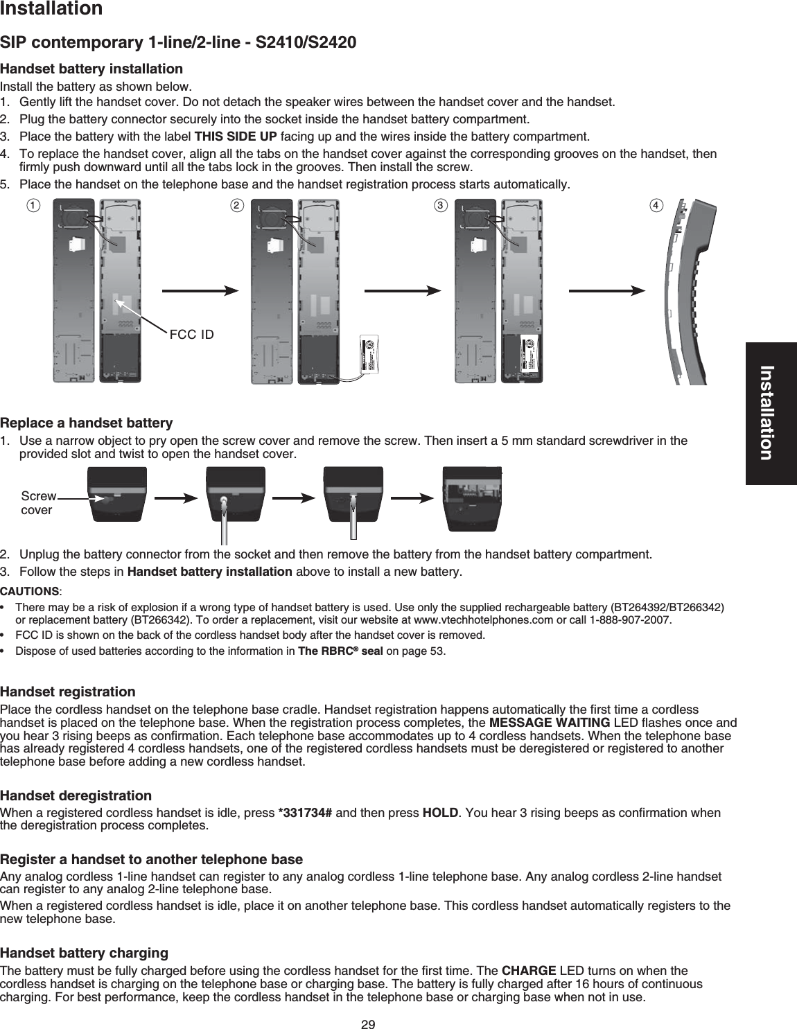 29InstallationInstallationSIP contemporary 1-line/2-line - S2410/S2420Handset battery installation+PUVCNNVJGDCVVGT[CUUJQYPDGNQY)GPVN[NKHVVJGJCPFUGVEQXGT&amp;QPQVFGVCEJVJGURGCMGTYKTGUDGVYGGPVJGJCPFUGVEQXGTCPFVJGJCPFUGV2NWIVJGDCVVGT[EQPPGEVQTUGEWTGN[KPVQVJGUQEMGVKPUKFGVJGJCPFUGVDCVVGT[EQORCTVOGPVPlace the battery with the label THIS SIDE UPHCEKPIWRCPFVJGYKTGUKPUKFGVJGDCVVGT[EQORCTVOGPVTo replace the handset cover, align all the tabs on the handset cover against the corresponding grooves on the handset, then ſTON[RWUJFQYPYCTFWPVKNCNNVJGVCDUNQEMKPVJGITQQXGU6JGPKPUVCNNVJGUETGY2NCEGVJGJCPFUGVQPVJGVGNGRJQPGDCUGCPFVJGJCPFUGVTGIKUVTCVKQPRTQEGUUUVCTVUCWVQOCVKECNN[Replace a handset battery7UGCPCTTQYQDLGEVVQRT[QRGPVJGUETGYEQXGTCPFTGOQXGVJGUETGY6JGPKPUGTVCOOUVCPFCTFUETGYFTKXGTKPVJGRTQXKFGFUNQVCPFVYKUVVQQRGPVJGJCPFUGVEQXGT7PRNWIVJGDCVVGT[EQPPGEVQTHTQOVJGUQEMGVCPFVJGPTGOQXGVJGDCVVGT[HTQOVJGJCPFUGVDCVVGT[EQORCTVOGPVFollow the steps in Handset battery installationCDQXGVQKPUVCNNCPGYDCVVGT[Handset registration2NCEGVJGEQTFNGUUJCPFUGVQPVJGVGNGRJQPGDCUGETCFNG*CPFUGVTGIKUVTCVKQPJCRRGPUCWVQOCVKECNN[VJGſTUVVKOGCEQTFNGUUJCPFUGVKURNCEGFQPVJGVGNGRJQPGDCUG9JGPVJGTGIKUVTCVKQPRTQEGUUEQORNGVGUVJGMESSAGE WAITING.&apos;&amp;ƀCUJGUQPEGCPF[QWJGCTTKUKPIDGGRUCUEQPſTOCVKQP&apos;CEJVGNGRJQPGDCUGCEEQOOQFCVGUWRVQEQTFNGUUJCPFUGVU9JGPVJGVGNGRJQPGDCUGhas already registered 4 cordless handsets, one of the registered cordless handsets must be deregistered or registered to another VGNGRJQPGDCUGDGHQTGCFFKPICPGYEQTFNGUUJCPFUGVHandset deregistrationWhen a registered cordless handset is idle, press *331734# and then press HOLD;QWJGCTTKUKPIDGGRUCUEQPſTOCVKQPYJGPVJGFGTGIKUVTCVKQPRTQEGUUEQORNGVGURegister a handset to another telephone base#P[CPCNQIEQTFNGUUNKPGJCPFUGVECPTGIKUVGTVQCP[CPCNQIEQTFNGUUNKPGVGNGRJQPGDCUG#P[CPCNQIEQTFNGUUNKPGJCPFUGVECPTGIKUVGTVQCP[CPCNQINKPGVGNGRJQPGDCUG9JGPCTGIKUVGTGFEQTFNGUUJCPFUGVKUKFNGRNCEGKVQPCPQVJGTVGNGRJQPGDCUG6JKUEQTFNGUUJCPFUGVCWVQOCVKECNN[TGIKUVGTUVQVJGPGYVGNGRJQPGDCUGHandset battery charging6JGDCVVGT[OWUVDGHWNN[EJCTIGFDGHQTGWUKPIVJGEQTFNGUUJCPFUGVHQTVJGſTUVVKOG6JGCHARGE.&apos;&amp;VWTPUQPYJGPVJGEQTFNGUUJCPFUGVKUEJCTIKPIQPVJGVGNGRJQPGDCUGQTEJCTIKPIDCUG6JGDCVVGT[KUHWNN[EJCTIGFCHVGTJQWTUQHEQPVKPWQWUEJCTIKPI(QTDGUVRGTHQTOCPEGMGGRVJGEQTFNGUUJCPFUGVKPVJGVGNGRJQPGDCUGQTEJCTIKPIDCUGYJGPPQVKPWUGCAUTIONS:6JGTGOC[DGCTKUMQHGZRNQUKQPKHCYTQPIV[RGQHJCPFUGVDCVVGT[KUWUGFUse only the supplied rechargeable battery (BT264392/BT266342) or replacement battery (BT266342)6QQTFGTCTGRNCEGOGPVXKUKVQWTYGDUKVGCVYYYXVGEJhotelRJQPGUEQOQTECNN-888-907-2007(%%+&amp;KUUJQYPQPVJGDCEMQHVJGEQTFNGUUJCPFUGVDQF[CHVGTVJGJCPFUGVEQXGTKUTGOQXGF&amp;KURQUe of used batteries according to the information in The RBRC® seal on page 53•••BY 1021BY 10211 2 3 4(%%+&amp;Screw cover