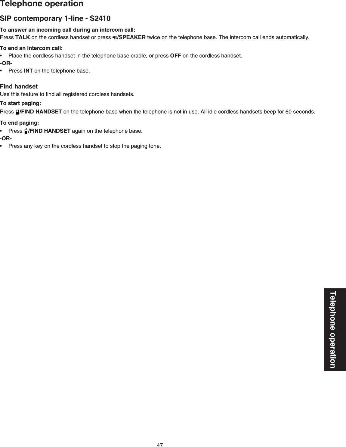 47Telephone operationTo answer an incoming call during an intercom call:Press TALK on the cordless handset or press  /SPEAKER twice QPVJGVGNGRJQPGDCUG6JGKPVGTEQOECNNGPFUCWVQOCVKECNN[To end an intercom call:Place the cordless handset in the telephone base cradle, or press OFF on the cordless handset-OR-Press INTQPVJGVGNGRJQPGDCUGFind handset7UGVJKUHGCVWTGVQſPFCNNTGIKUVGTGFEQTFNGUUJCPFUGVUTo start paging:Press /FIND HANDSET QPVJGVGNGRJQPGDCUGYJGPVJGVGNGRJQPGKUPQVKPWUG#NNKFNGEQTFNGUUJCPFUGVUDGGRHQTUGEQPFUTo end paging:Press /FIND HANDSETCICKPQPVJGVGNGRJQPGDCUG-OR-2TGUUCP[MG[QPVJGEQTFNGUUJCPFUGVVQUVQRVJGRCIKPIVQPG••••SIP contemporary 1-line - S2410Telephone operation