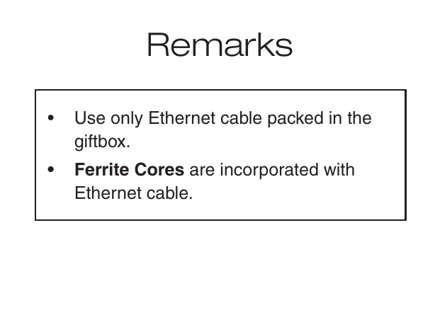 •  Use only Ethernet cable packed in the giftbox.•  Ferrite Cores are incorporated with Ethernet cable.Remarks