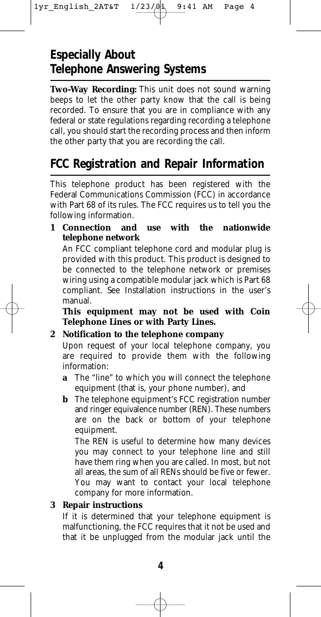 4Especially About Telephone Answering SystemsTwo-Way Recording: This unit does not sound warningbeeps to let the other party know that the call is beingrecorded. To ensure that you are in compliance with anyfederal or state regulations regarding recording a telephonecall, you should start the recording process and then informthe other party that you are recording the call.FCC Registration and Repair InformationThis telephone product has been registered with theFederal Communications Commission (FCC) in accordancewith Part 68 of its rules. The FCC requires us to tell you thefollowing information.1 Connection and use with the nationwide telephone networkAn FCC compliant telephone cord and modular plug isprovided with this product. This product is designed tobe connected to the telephone network or premiseswiring using a compatible modular jack which is Part 68compliant. See Installation instructions in the user’smanual.This equipment may not be used with CoinTelephone Lines or with Party Lines.2 Notification to the telephone companyUpon request of your local telephone company, you are required to provide them with the following information:aThe “line” to which you will connect the telephoneequipment (that is, your phone number), andbThe telephone equipment’s FCC registration numberand ringer equivalence number (REN). These numbersare on the back or bottom of your telephone equipment.The REN is useful to determine how many devicesyou may connect to your telephone line and stillhave them ring when you are called. In most, but notall areas, the sum of all RENs should be five or fewer.You may want to contact your local telephonecompany for more information.3 Repair instructionsIf it is determined that your telephone equipment is malfunctioning, the FCC requires that it not be used andthat it be unplugged from the modular jack until the1yr_English_2AT&amp;T  1/23/01  9:41 AM  Page 4