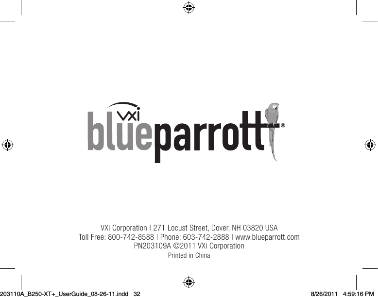 VXi Corporation | 271 Locust Street, Dover, NH 03820 USAToll Free: 800-742-8588 | Phone: 603-742-2888 | www.blueparrott.comPN203109A ©2011 VXi CorporationPrinted in China®203110A_B250-XT+_UserGuide_08-26-11.indd   32 8/26/2011   4:59:16 PM