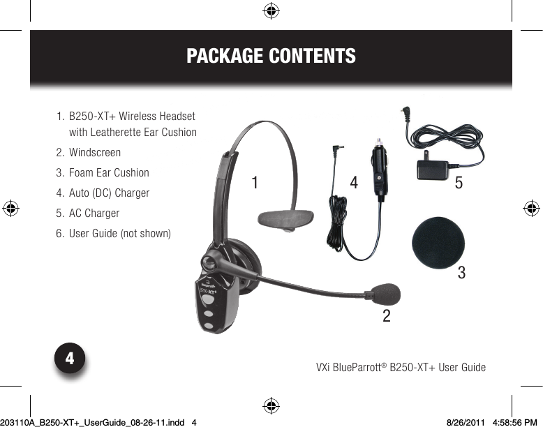 VXi BlueParrott® B250-XT+ User Guide4PACKAGE CONTENTS124 5  1. B250-XT+ Wireless Headset with Leatherette Ear Cushion  2. Windscreen   3. Foam Ear Cushion   4. Auto (DC) Charger  5. AC Charger  6. User Guide (not shown)3203110A_B250-XT+_UserGuide_08-26-11.indd   4 8/26/2011   4:58:56 PM