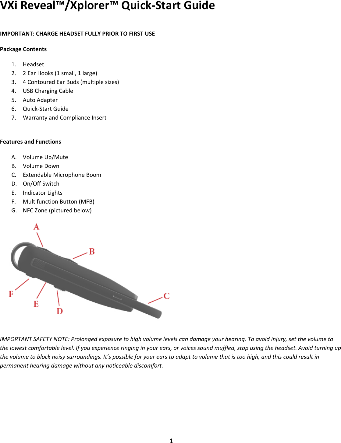 VXiReveal™/Xplorer™Quick‐StartGuide1IMPORTANT:CHARGEHEADSETFULLYPRIORTOFIRSTUSEPackageContents1. Headset2. 2EarHooks(1small,1large)3. 4ContouredEarBuds(multiplesizes)4. USBChargingCable5. AutoAdapter6. Quick‐StartGuide7. WarrantyandComplianceInsertFeaturesandFunctionsA. VolumeUp/MuteB. VolumeDownC. ExtendableMicrophoneBoomD. On/OffSwitchE. IndicatorLightsF. MultifunctionButton(MFB)G. NFCZone(picturedbelow)IMPORTANTSAFETYNOTE:Prolongedexposuretohighvolumelevelscandamageyourhearing.Toavoidinjury,setthevolumetothelowestcomfortablelevel.Ifyouexperienceringinginyourears,orvoicessoundmuffled,stopusingtheheadset.Avoidturningupthevolumetoblocknoisysurroundings.It’spossibleforyourearstoadapttovolumethatistoohigh,andthiscouldresultinpermanenthearingdamagewithoutanynoticeablediscomfort.