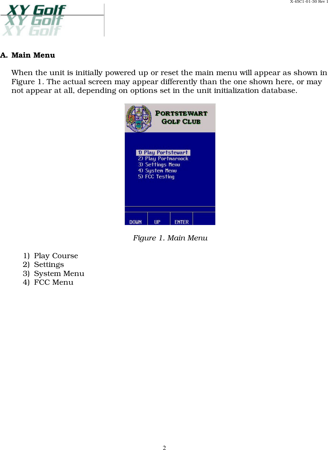 X-45C1-01-30 Rev 1     2A. Main Menu  When the unit is initially powered up or reset the main menu will appear as shown in Figure 1. The actual screen may appear differently than the one shown here, or may not appear at all, depending on options set in the unit initialization database.    Figure 1. Main Menu  1)  Play Course 2)  Settings 3)  System Menu 4)  FCC Menu      