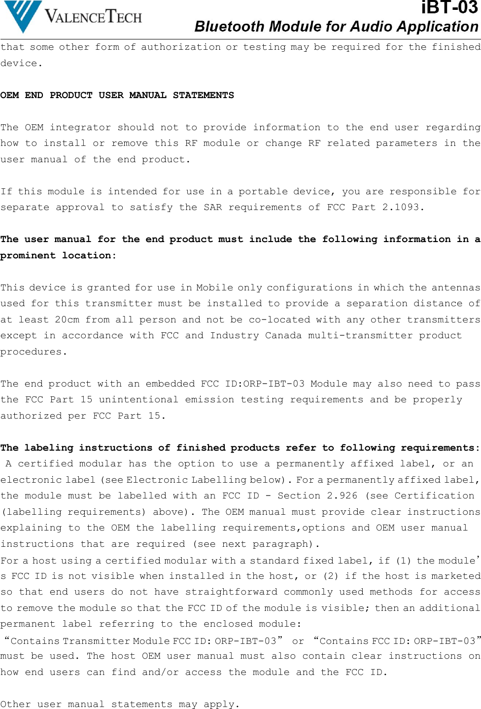 that some other form of authorization or testing may be required for the finisheddevice.OEM END PRODUCT USER MANUAL STATEMENTSThe OEM integrator should not to provide information to the end user regardinghow to install or remove this RF module or change RF related parameters in theuser manual of the end product.If this module is intended for use in a portable device, you are responsible forseparate approval to satisfy the SAR requirements of FCC Part 2.1093.The user manual for the end product must include the following information in aprominent location:This device is granted for use in Mobile only configurations in which the antennasused for this transmitter must be installed to provide a separation distance ofat least 20cm from all person and not be co-located with any other transmittersexcept in accordance with FCC and Industry Canada multi-transmitter productprocedures.The end product with an embedded FCC ID:ORP-IBT-03 Module may also need to passthe FCC Part 15 unintentional emission testing requirements and be properlyauthorized per FCC Part 15.The labeling instructions of finished products refer to following requirements:A certified modular has the option to use a permanently affixed label, or anelectronic label (see Electronic Labelling below). For a permanently affixed label,the module must be labelled with an FCC ID - Section 2.926 (see Certification(labelling requirements) above). The OEM manual must provide clear instructionsexplaining to the OEM the labelling requirements,options and OEM user manualinstructions that are required (see next paragraph).For a host using a certified modular with a standard fixed label, if (1) the module’s FCC ID is not visible when installed in the host, or (2) if the host is marketedso that end users do not have straightforward commonly used methods for accessto remove the module so that the FCC ID of the module is visible; then an additionalpermanent label referring to the enclosed module:“Contains Transmitter Module FCC ID: ORP-IBT-03”or “Contains FCC ID: ORP-IBT-03”must be used. The host OEM user manual must also contain clear instructions onhow end users can find and/or access the module and the FCC ID.Other user manual statements may apply.