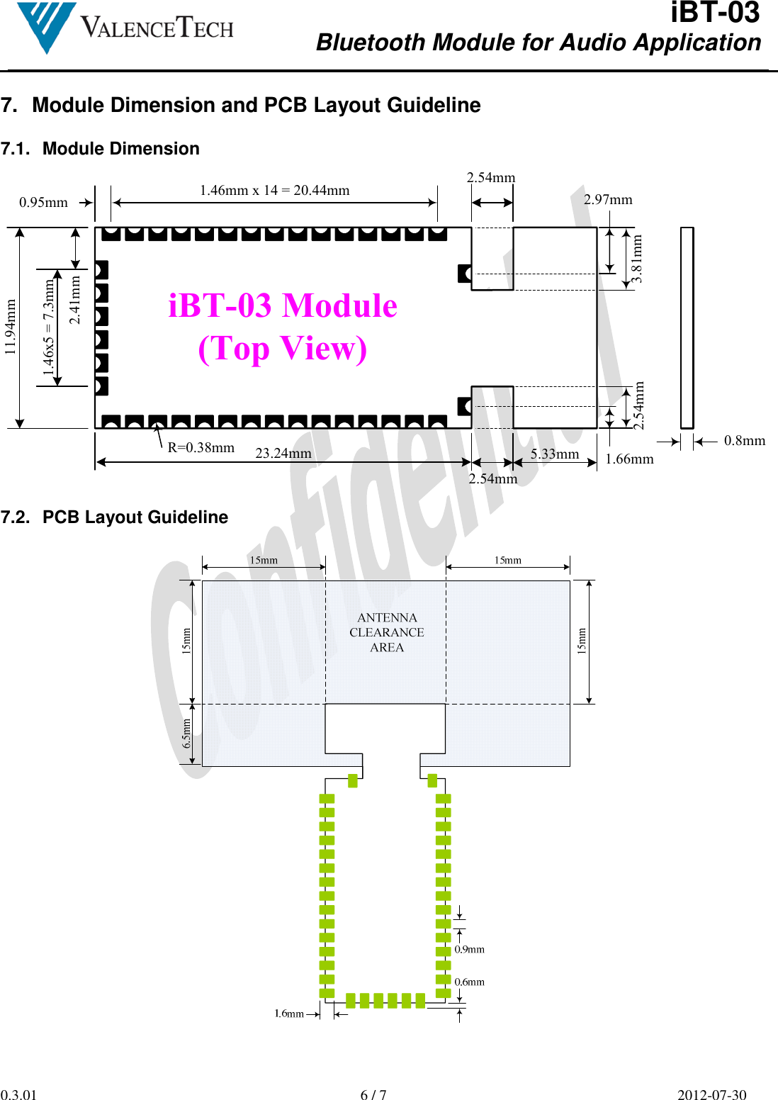  iBT-03 Bluetooth Module for Audio Application        0.3.01  6 / 7  2012-07-30  7.  Module Dimension and PCB Layout Guideline  7.1.  Module Dimension 1.46mm x 14 = 20.44mm0.95mm23.24mm11.94mmiBT-03 Module(Top View)5.33mm2.54mm2.41mm2.97mm3.81mm2.54mm1.66mm2.54mm1.46x5 = 7.3mmR=0.38mm 0.8mm 7.2.  PCB Layout Guideline   