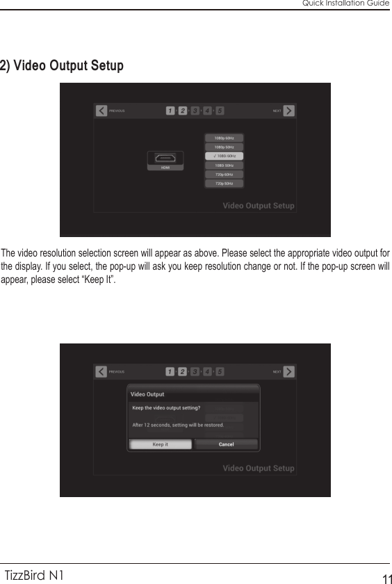 Quick Installation GuideTizzBird N1112) Video Output SetupThe video resolution selection screen will appear as above. Please select the appropriate video output for the display. If you select, the pop-up will ask you keep resolution change or not. If the pop-up screen will appear, please select “Keep It”.