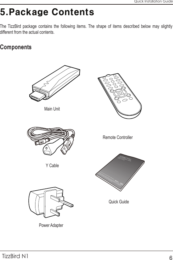 Quick Installation Guide5.Package ContentsTizzBird N16The TizzBird package contains the following items. The shape of items described below may slightly different from the actual contents.Components Main UnitQuick GuidePower AdapterRemote ControllerY Cable