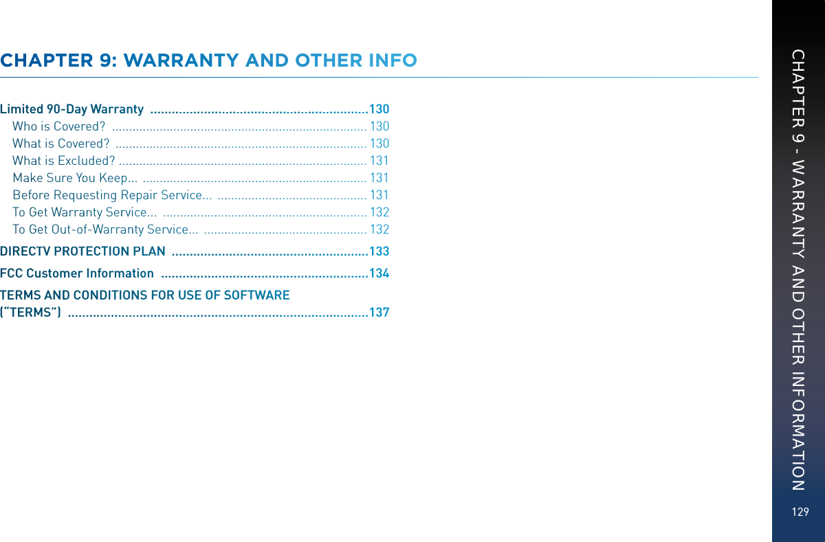 129CHAAPTTEER 99: WWWWAARRAAANTTY AAAND OTTHHERR INFFOLimiteed 90--Dayy Warraanntty  ...................................................................11330Whoois Cooverred?  .............................................................................11330Whaat is CCoveeered?  ............................................................................11330Whaat is EExcluuded?  ...........................................................................11331Makkke Surre YYoou Keep.....  ...................................................................11331Beffoore Reequuesting Reeepair Servvicce...  .............................................11331ToGGGet Waarraaanty Serrvviice...  .............................................................11332ToGGGet Ouut-oof-Warraannnty Servicee...  .................................................11332DIRECCTV PRROTTTECTIONNPPLAN  .............................................................11333FCC CCuustommerr Informmaatttion  ................................................................11334TERMMSS ANDDCOONDITIOONNNS FORUUSSSE OF SSSOOFTWAAREE(“TERRMMS”)  .............................................................................................11337CHAPTER 9 - WARRANTY AND OTHER INFORMATION