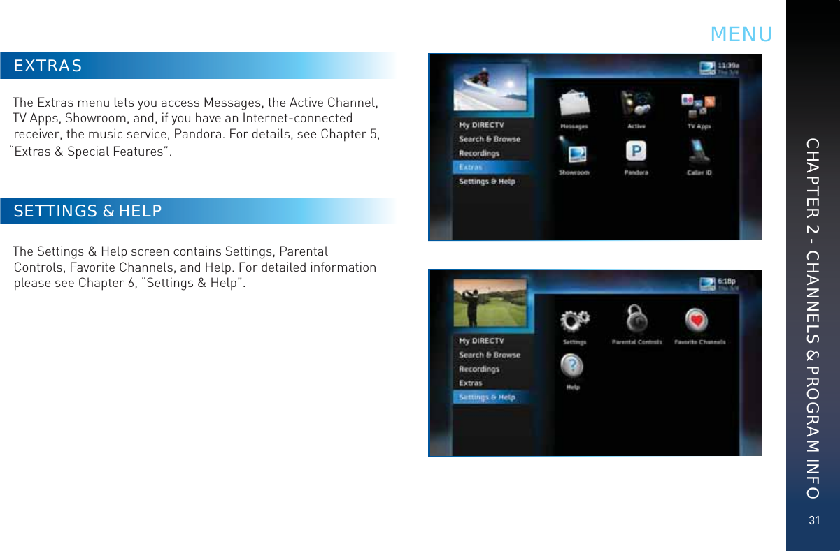 31CHAPTER 2 - CHANNELS &amp; PROGRAM INFOEXTRASThe Extras menu lets you access Messages, the Active Channel, TV Apps, Showroom, and, if you have an Internet-connected receiver, the music service, Pandora. For details, see Chapter 5, “Extras &amp; Special Features”. SETTINGS &amp; HELP The Settings &amp; Help screen contains Settings, Parental Controls, Favorite Channels, and Help. For detailed information please see Chapter 6, “Settings &amp; Help”.MENU