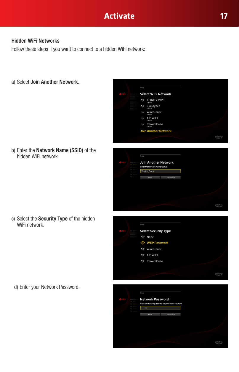 17ActivateHidden WiFi NetworksFollow these steps if you want to connect to a hidden WiFi network: a)SelectJoin Another Network.b)EntertheNetworkName(SSID) of the hidden WiFi network.c) SelecttheSecurity Type of the hidden WiFi network. d)EnteryourNetworkPassword.