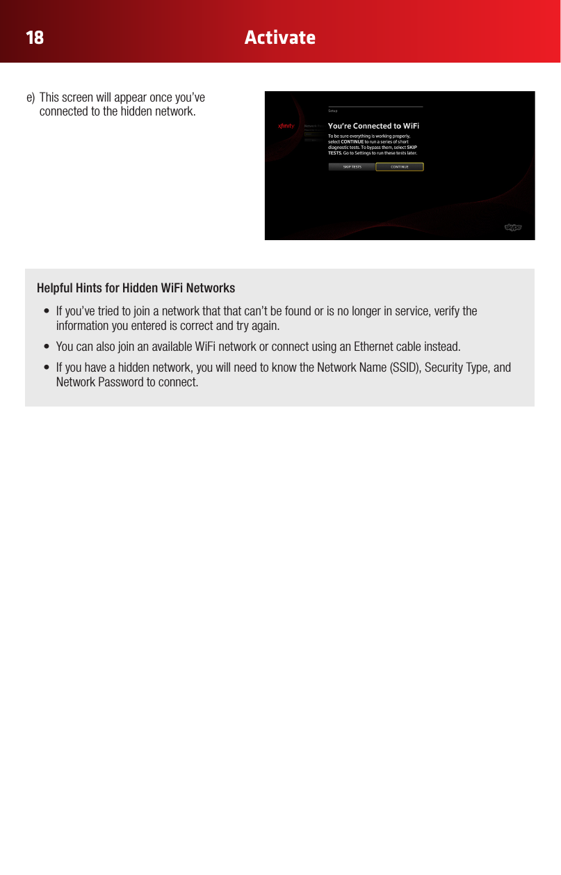 18 ActivateHelpful Hints for Hidden WiFi Networks• Ifyou’vetriedtojoinanetworkthatthatcan’tbefoundorisnolongerinservice,verifytheinformation you entered is correct and try again.• YoucanalsojoinanavailableWiFinetworkorconnectusinganEthernetcableinstead.• Ifyouhaveahiddennetwork,youwillneedtoknowtheNetworkName(SSID),SecurityType,andNetwork Password to connect.e) Thisscreenwillappearonceyou’veconnected to the hidden network.