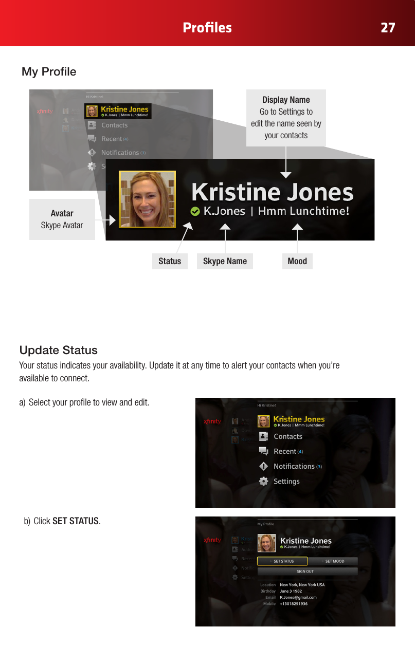 27Proﬁles My ProleMoodSkype NameStatusDisplay NameGo to Settings to  edit the name seen by  your contactsAvatarSkype Avatara)Selectyourproletoviewandedit.b)ClickSET STATUS.Update StatusYour status indicates your availability. Update it at any time to alert your contacts when you’re  available to connect.