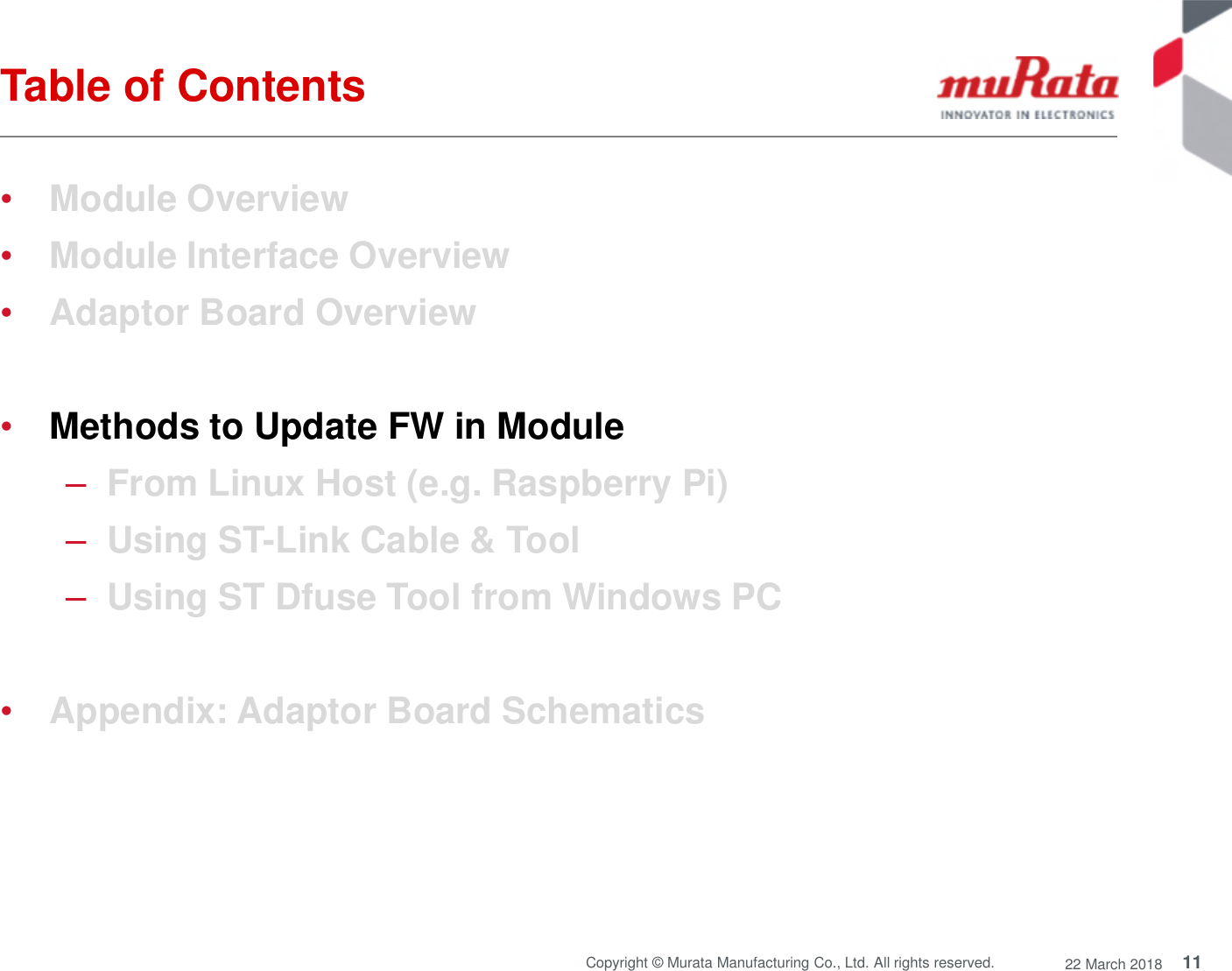 11Copyright © Murata Manufacturing Co., Ltd. All rights reserved. 22 March 2018Table of Contents•Module Overview•Module Interface Overview•Adaptor Board Overview•Methods to Update FW in Module–From Linux Host (e.g. Raspberry Pi)–Using ST-Link Cable &amp; Tool–Using ST Dfuse Tool from Windows PC•Appendix: Adaptor Board Schematics